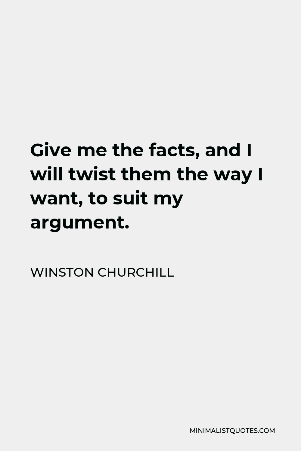 Winston Churchill Quote - Give me the facts, and I will twist them the way I want, to suit my argument.