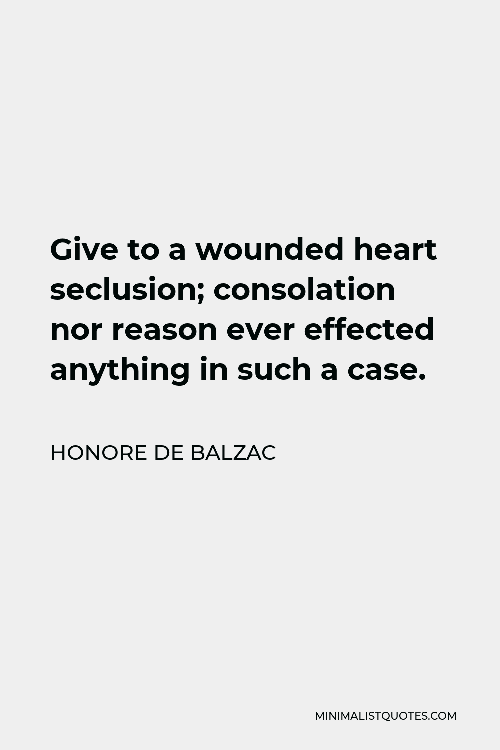 Honore de Balzac Quote - Give to a wounded heart seclusion; consolation nor reason ever effected anything in such a case.