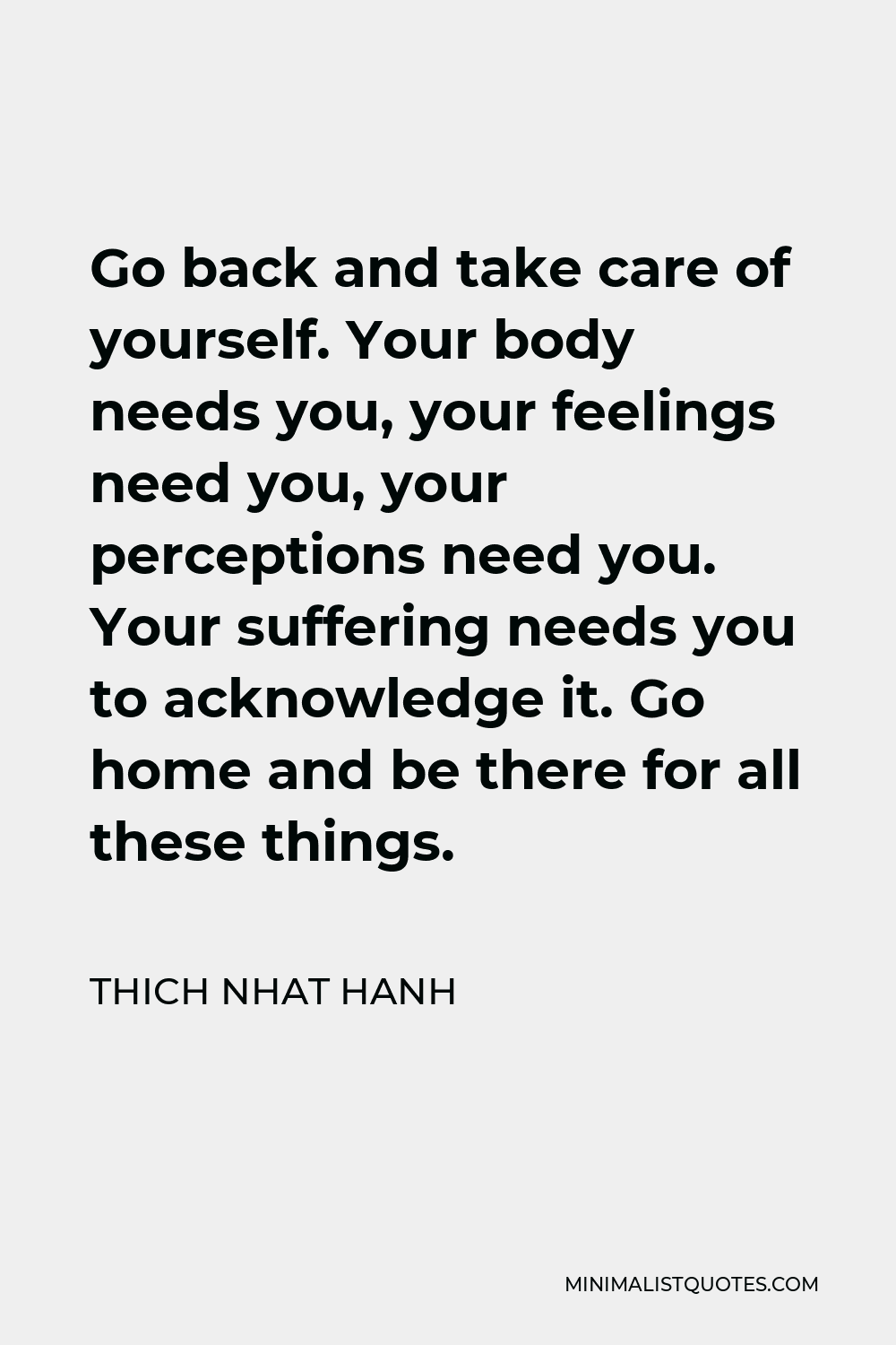 Thich Nhat Hanh Quote - Go back and take care of yourself. Your body needs you, your feelings need you, your perceptions need you. Your suffering needs you to acknowledge it. Go home and be there for all these things.