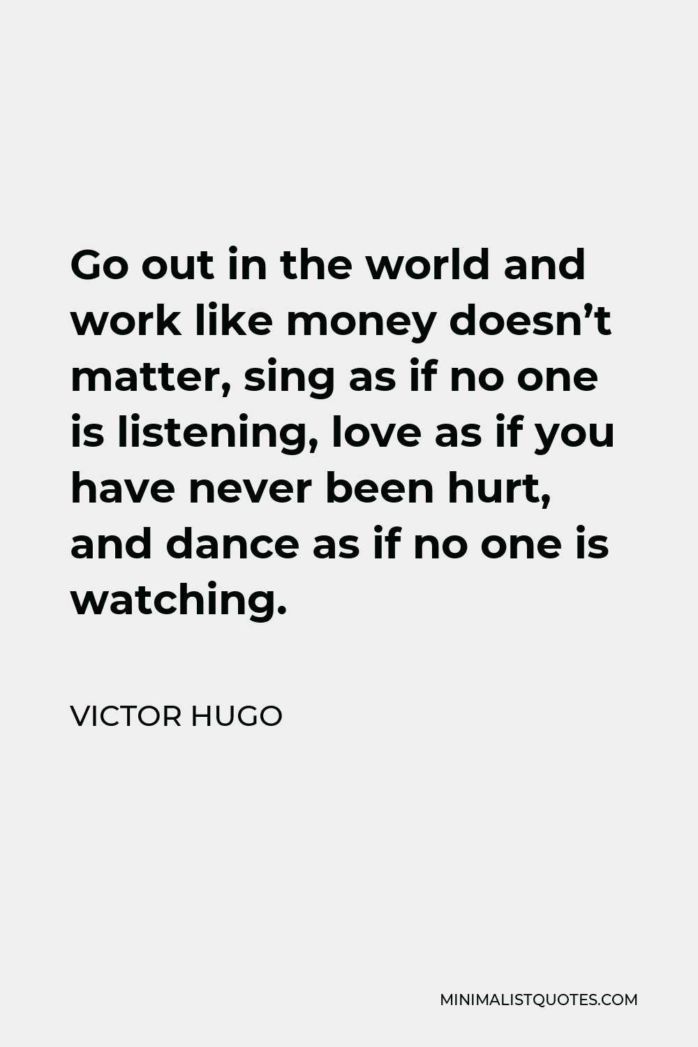 Victor Hugo Quote - Go out in the world and work like money doesn’t matter, sing as if no one is listening, love as if you have never been hurt, and dance as if no one is watching.