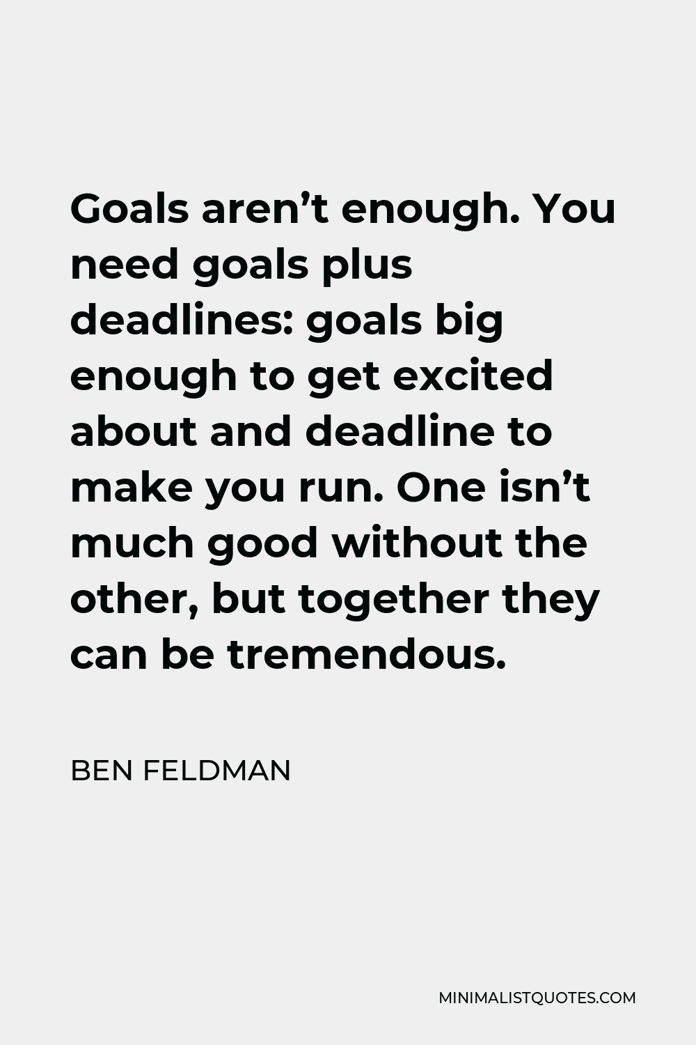 Ben Feldman Quote - Goals aren’t enough. You need goals plus deadlines: goals big enough to get excited about and deadline to make you run. One isn’t much good without the other, but together they can be tremendous.