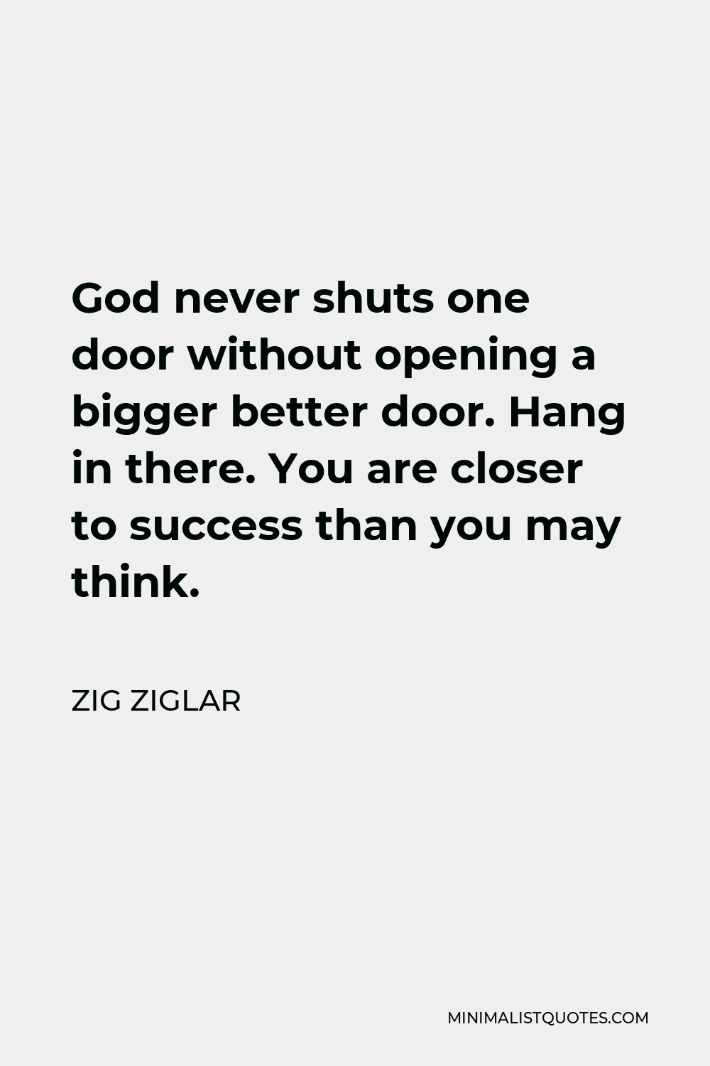 Zig Ziglar Quote - God never shuts one door without opening a bigger better door. Hang in there. You are closer to success than you may think.