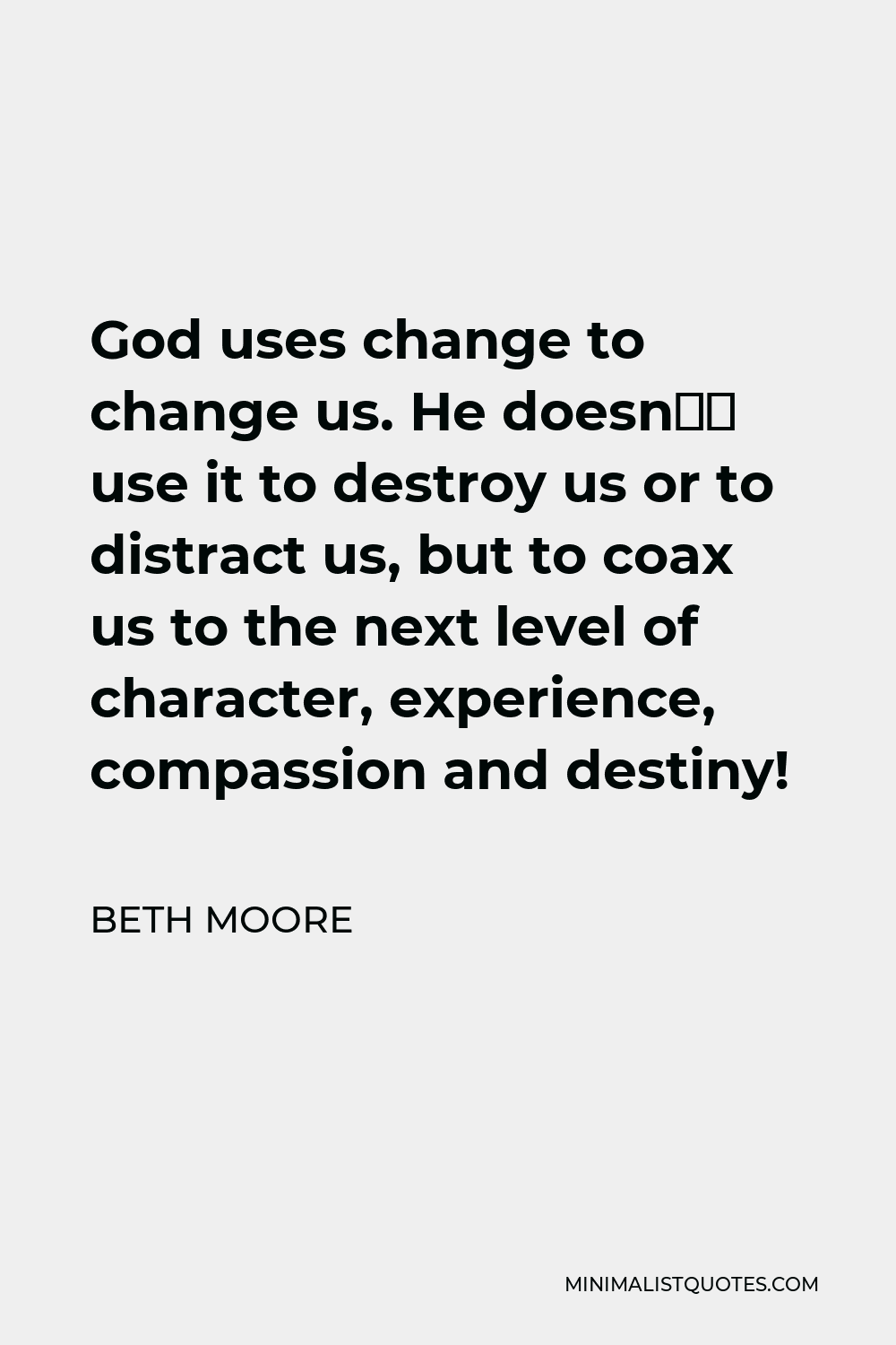 Beth Moore Quote - God uses change to change us. He doesn’t use it to destroy us or to distract us, but to coax us to the next level of character, experience, compassion and destiny!