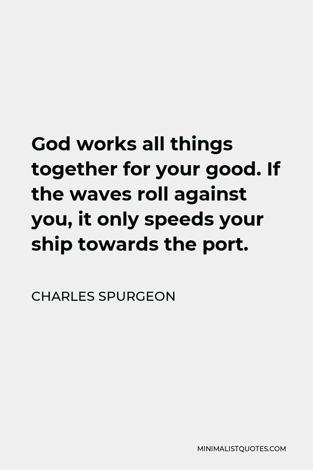 Charles Spurgeon Quote - God works all things together for your good. If the waves roll against you, it only speeds your ship towards the port.