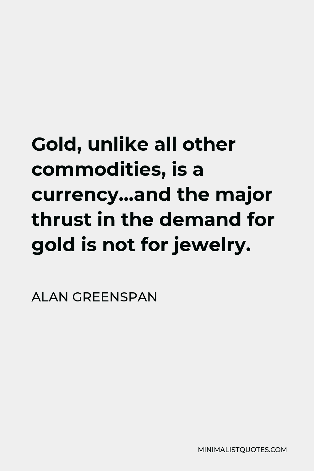 Alan Greenspan Quote - Gold, unlike all other commodities, is a currency…and the major thrust in the demand for gold is not for jewelry.