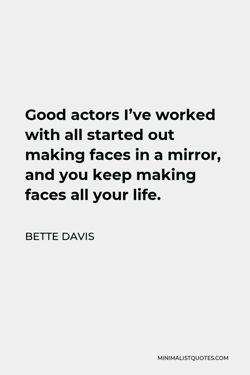 Bette Davis Quote - Good actors I’ve worked with all started out making faces in a mirror, and you keep making faces all your life.