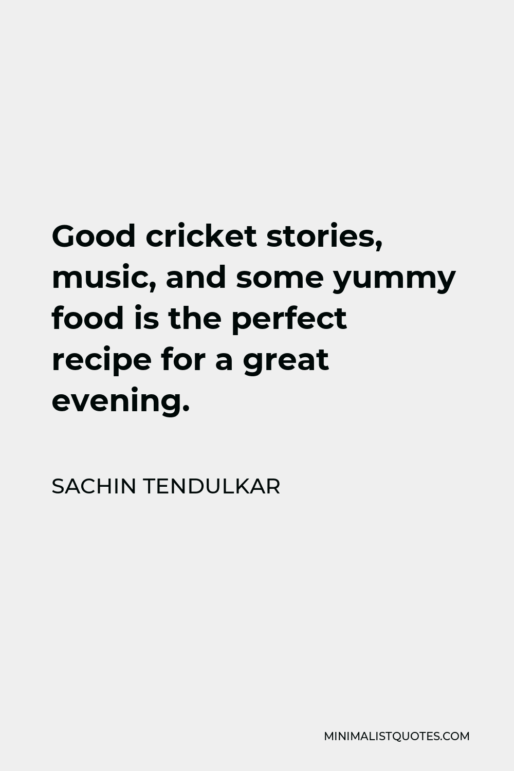Sachin Tendulkar Quote - Good cricket stories, music, and some yummy food is the perfect recipe for a great evening.