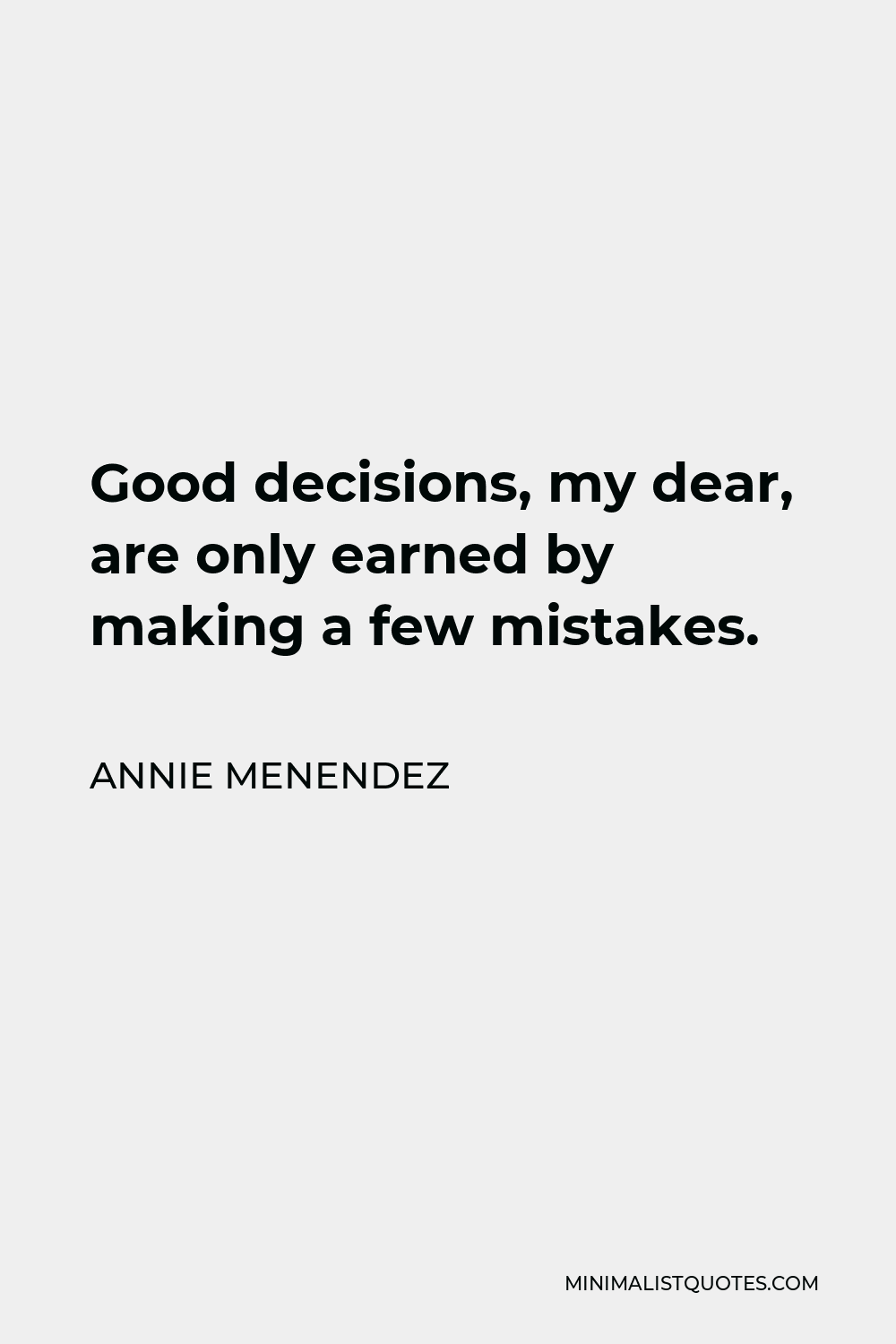 Annie Menendez Quote - Good decisions, my dear, are only earned by making a few mistakes.