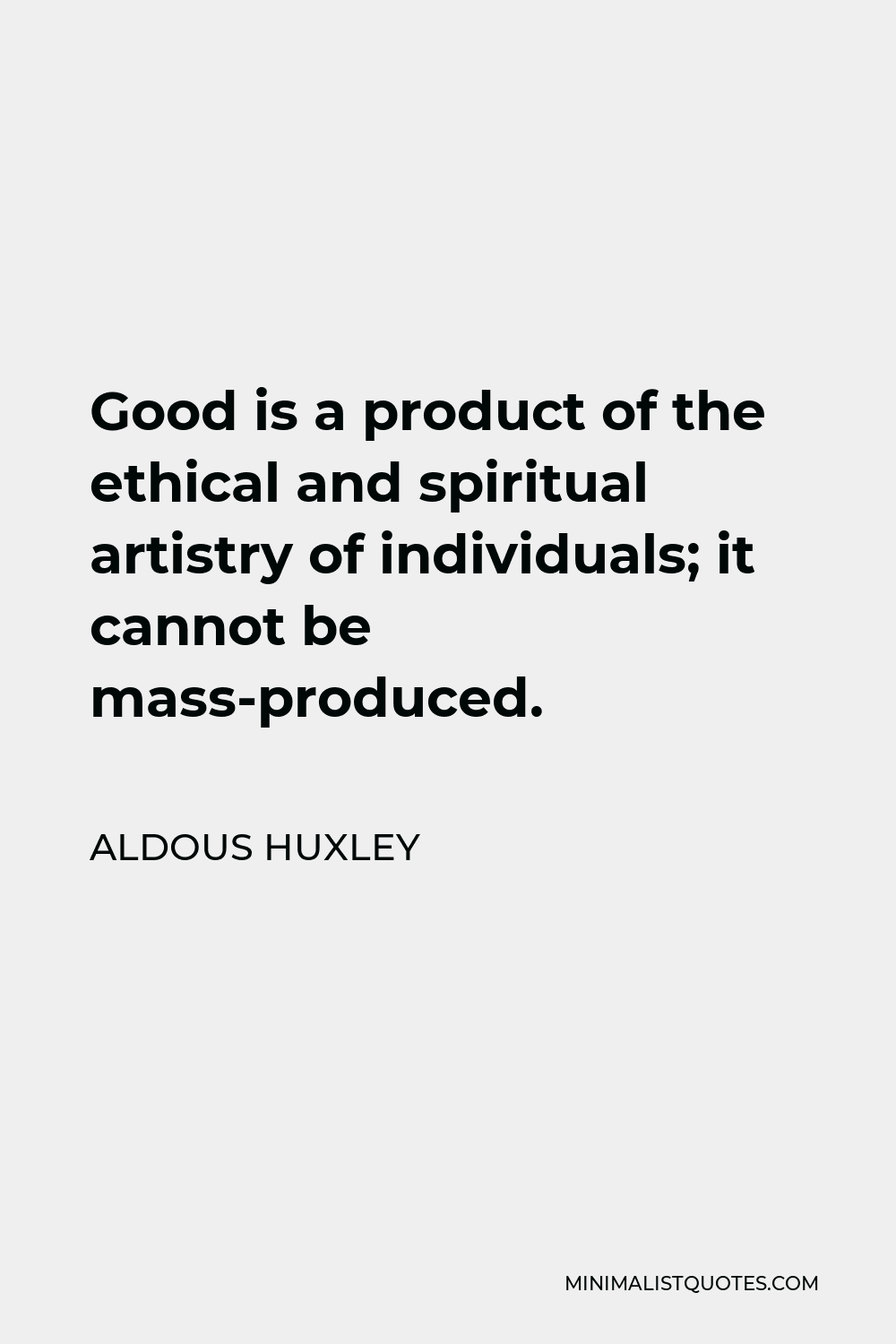 Aldous Huxley Quote - Good is a product of the ethical and spiritual artistry of individuals; it cannot be mass-produced.