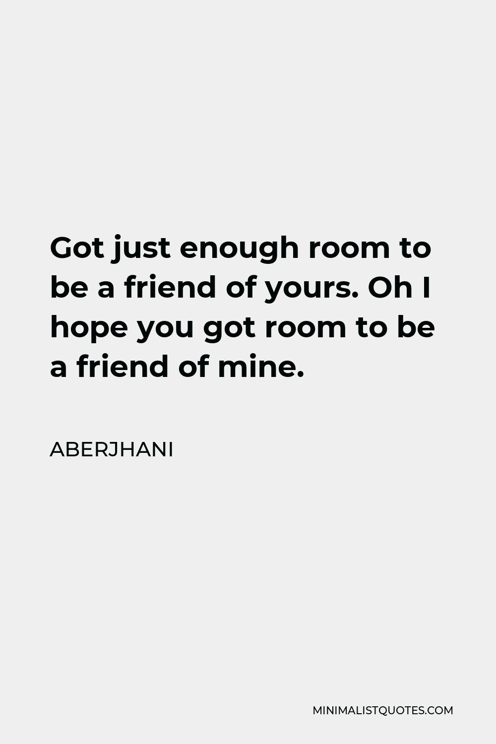 Aberjhani Quote - Got just enough room to be a friend of yours. Oh I hope you got room to be a friend of mine.