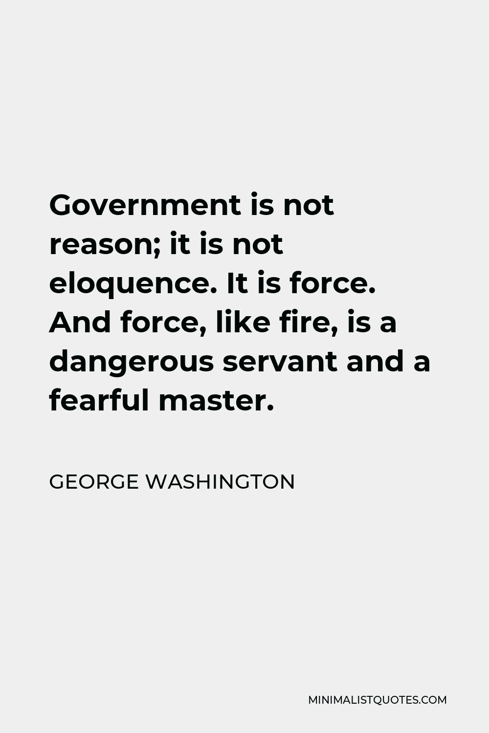 George Washington Quote - Government is not reason; it is not eloquence. It is force. And force, like fire, is a dangerous servant and a fearful master.