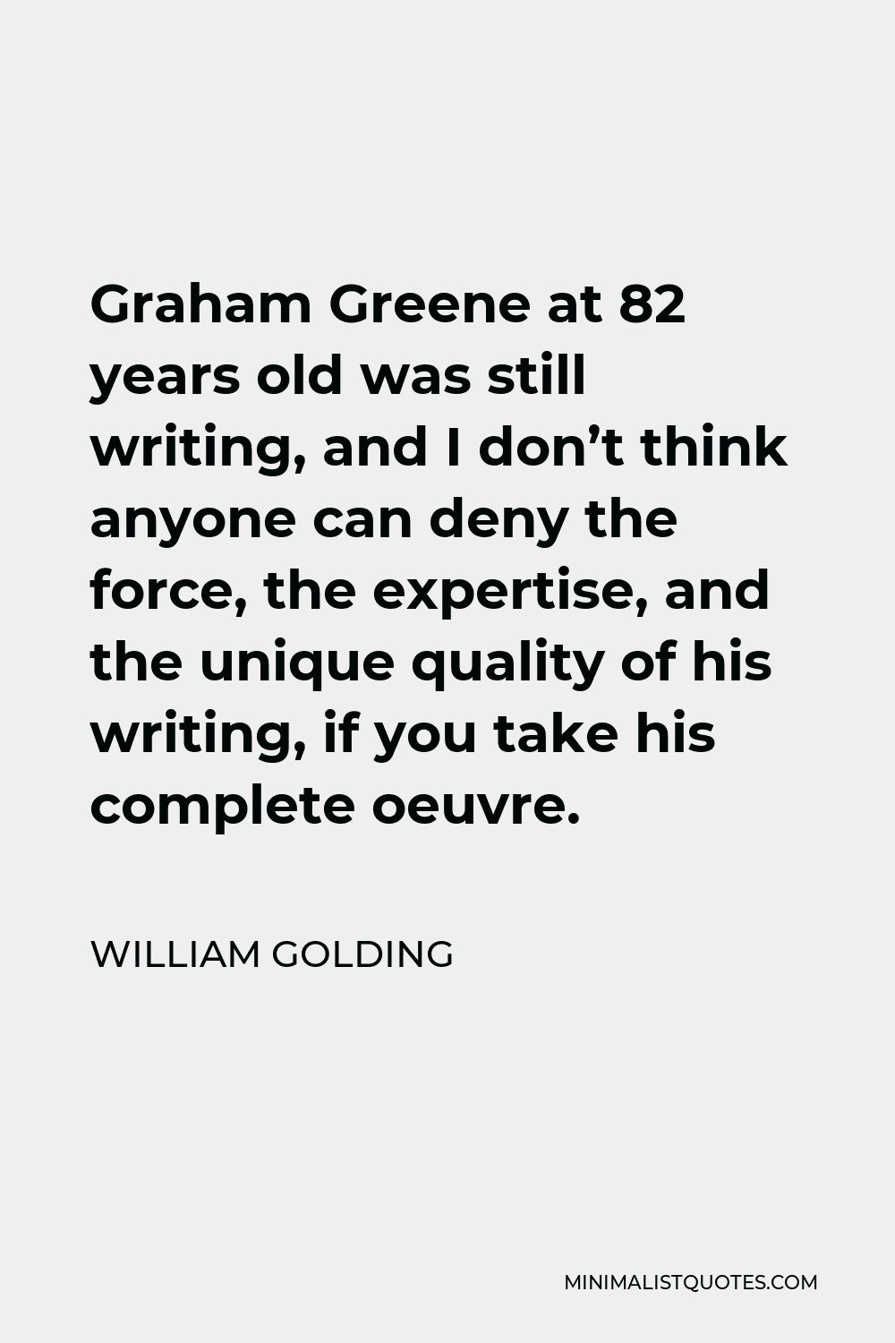 William Golding Quote - Graham Greene at 82 years old was still writing, and I don’t think anyone can deny the force, the expertise, and the unique quality of his writing, if you take his complete oeuvre.