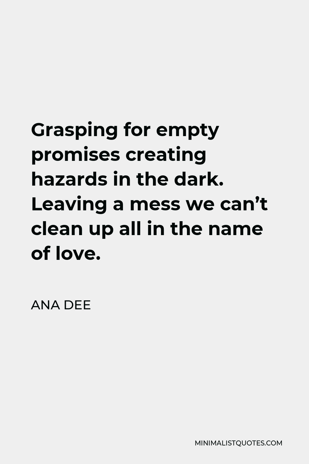 Ana Dee Quote - Grasping for empty promises creating hazards in the dark. Leaving a mess we can’t clean up all in the name of love.