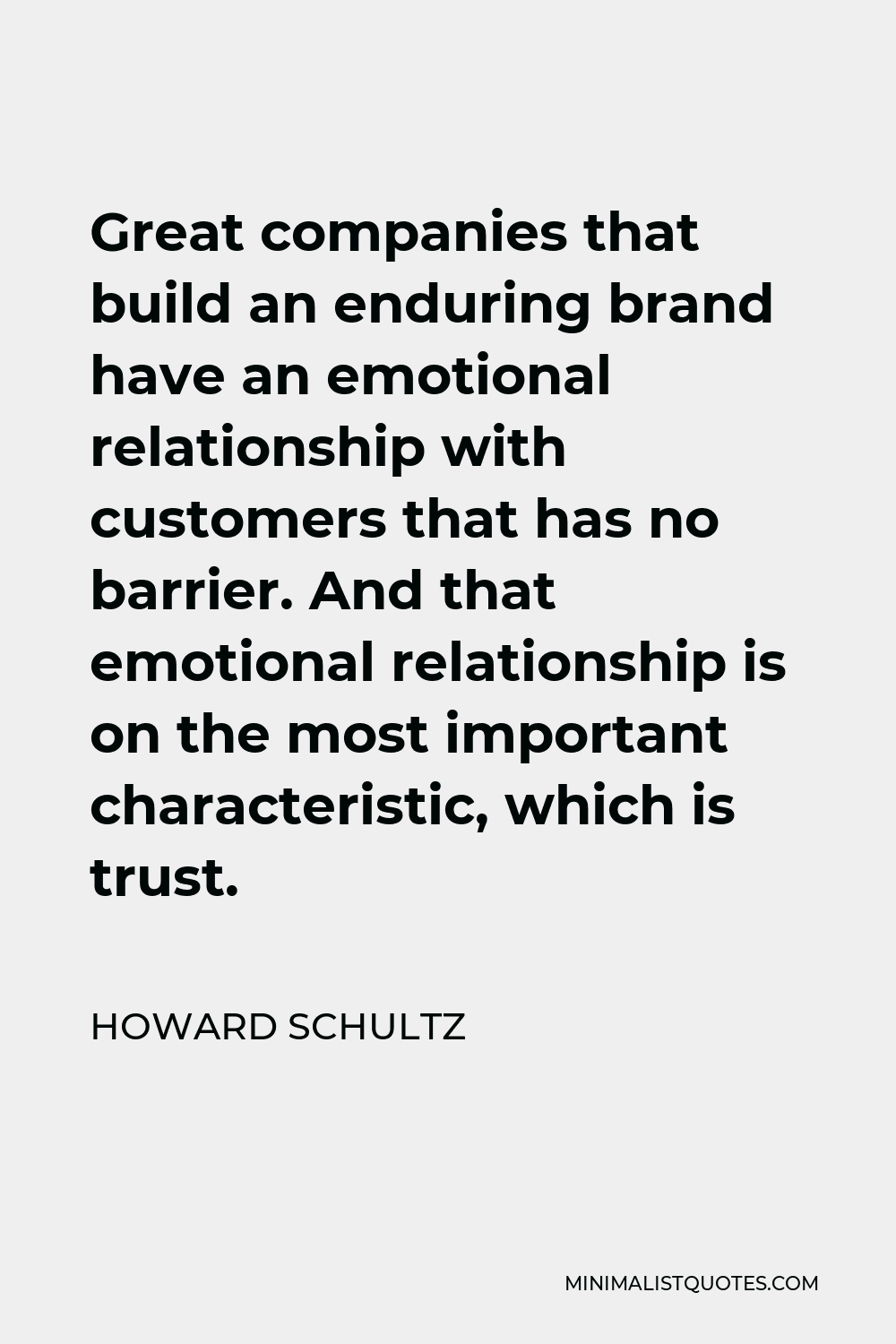 Howard Schultz Quote - Great companies that build an enduring brand have an emotional relationship with customers that has no barrier. And that emotional relationship is on the most important characteristic, which is trust.