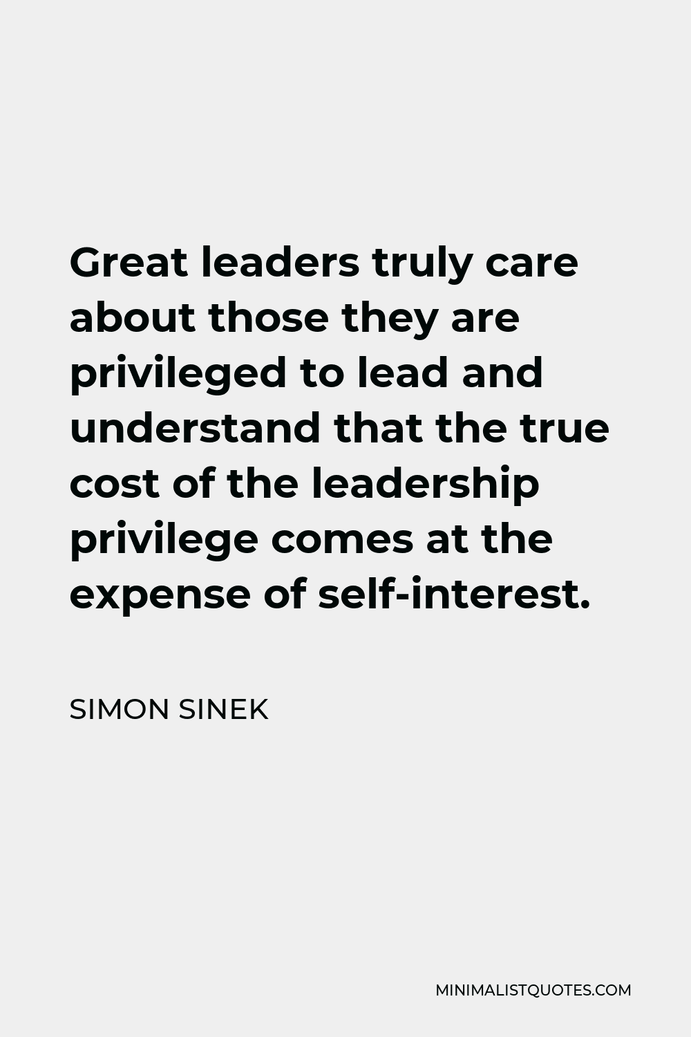 Simon Sinek Quote - Great leaders truly care about those they are privileged to lead and understand that the true cost of the leadership privilege comes at the expense of self-interest.