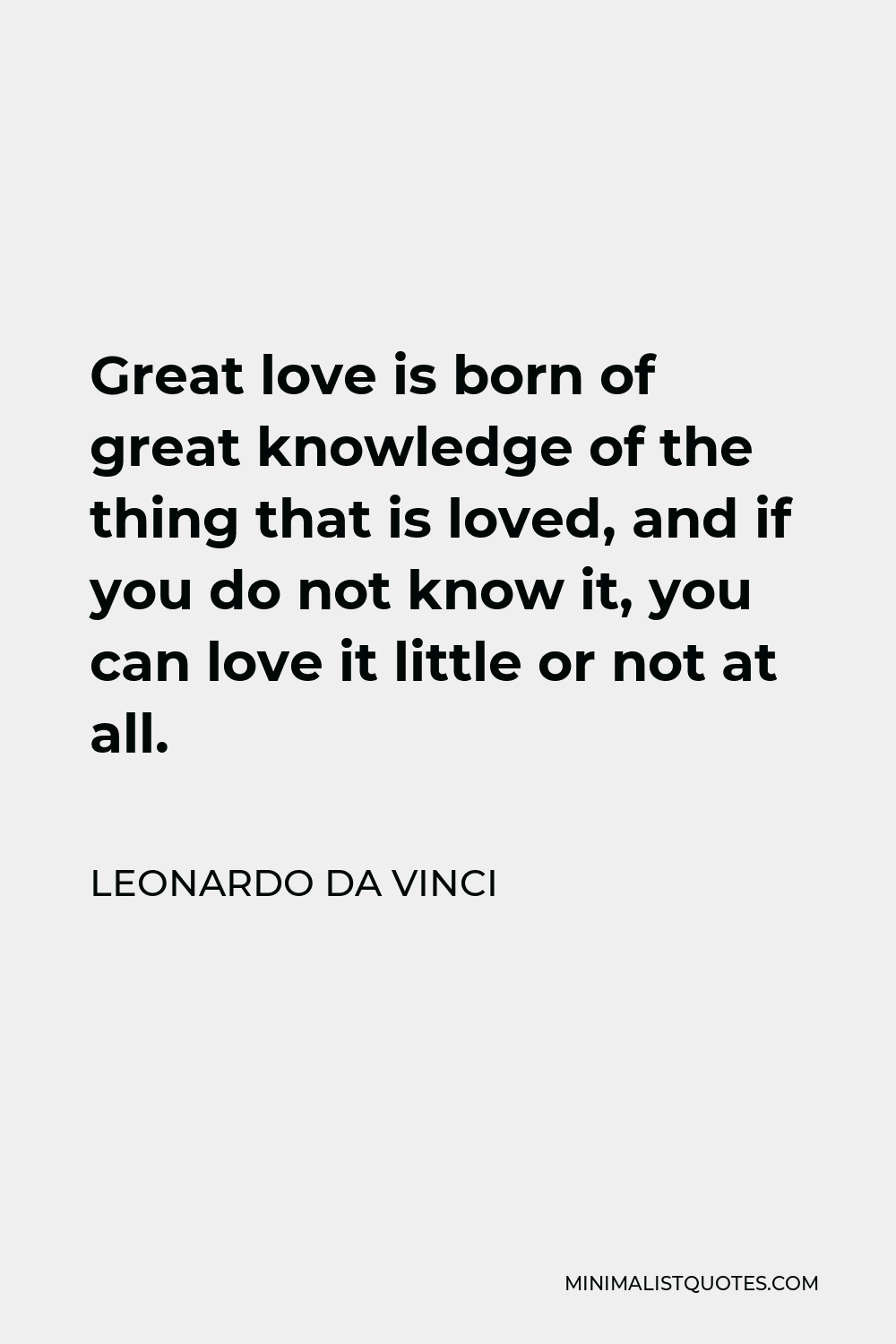 Leonardo da Vinci Quote - Great love is born of great knowledge of the thing that is loved, and if you do not know it, you can love it little or not at all.