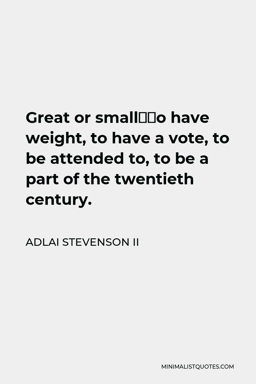 Adlai Stevenson II Quote - Great or small–to have weight, to have a vote, to be attended to, to be a part of the twentieth century.