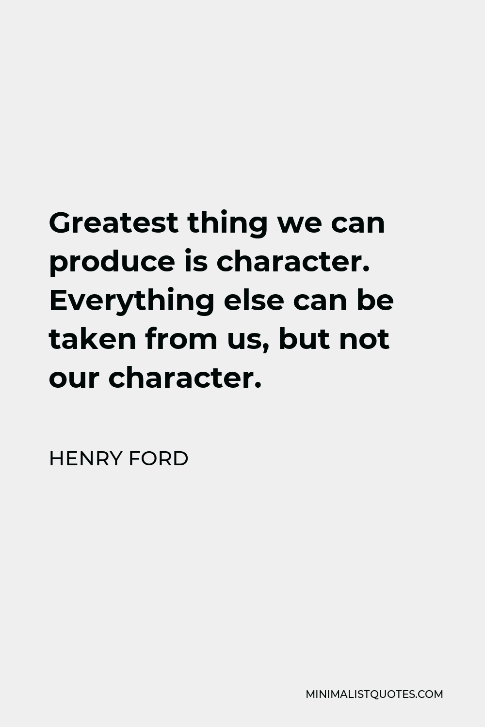 Henry Ford Quote - Greatest thing we can produce is character. Everything else can be taken from us, but not our character.