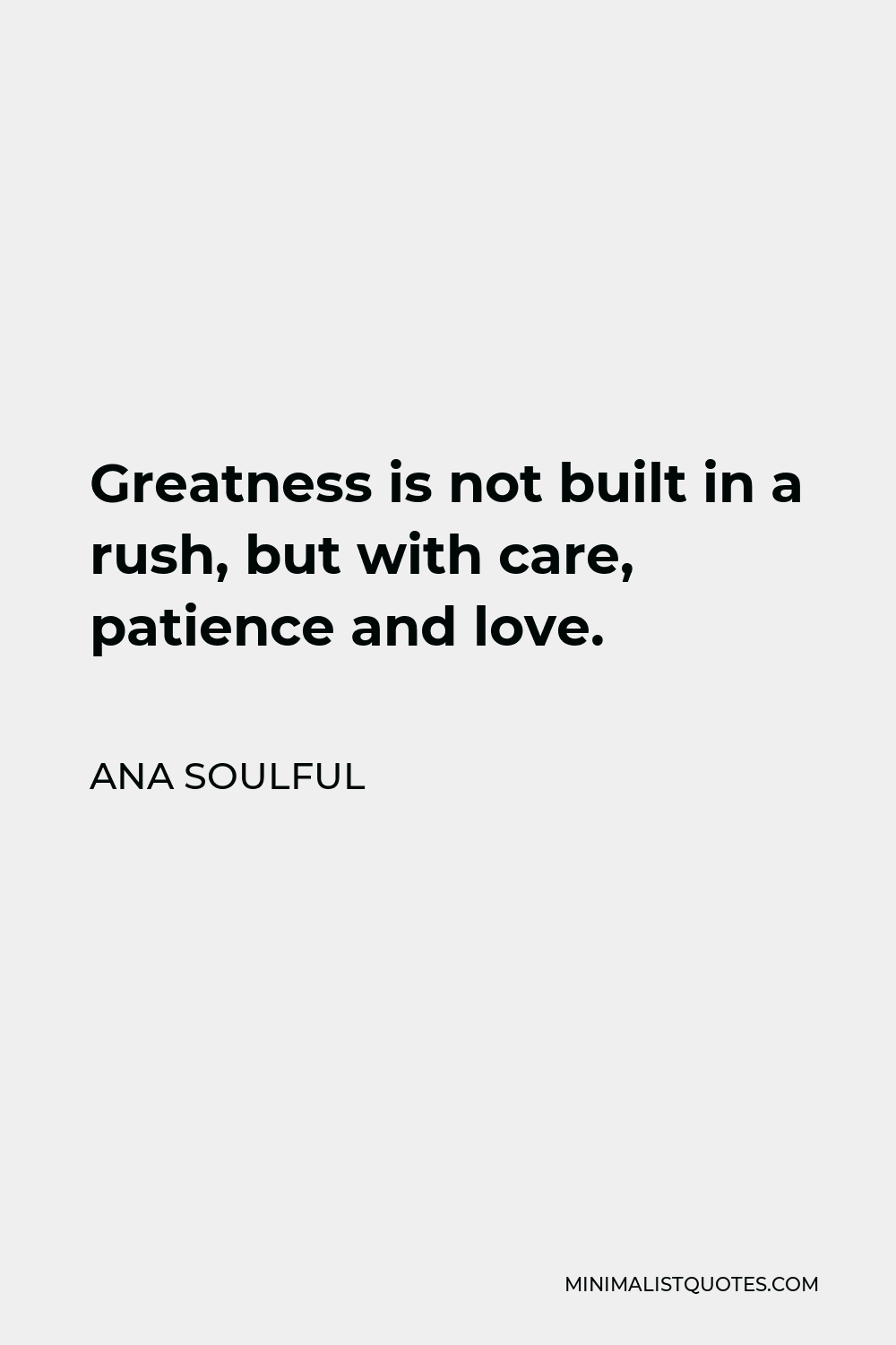 Ana Soulful Quote - Greatness is not built in a rush, but with acre, patience and love.