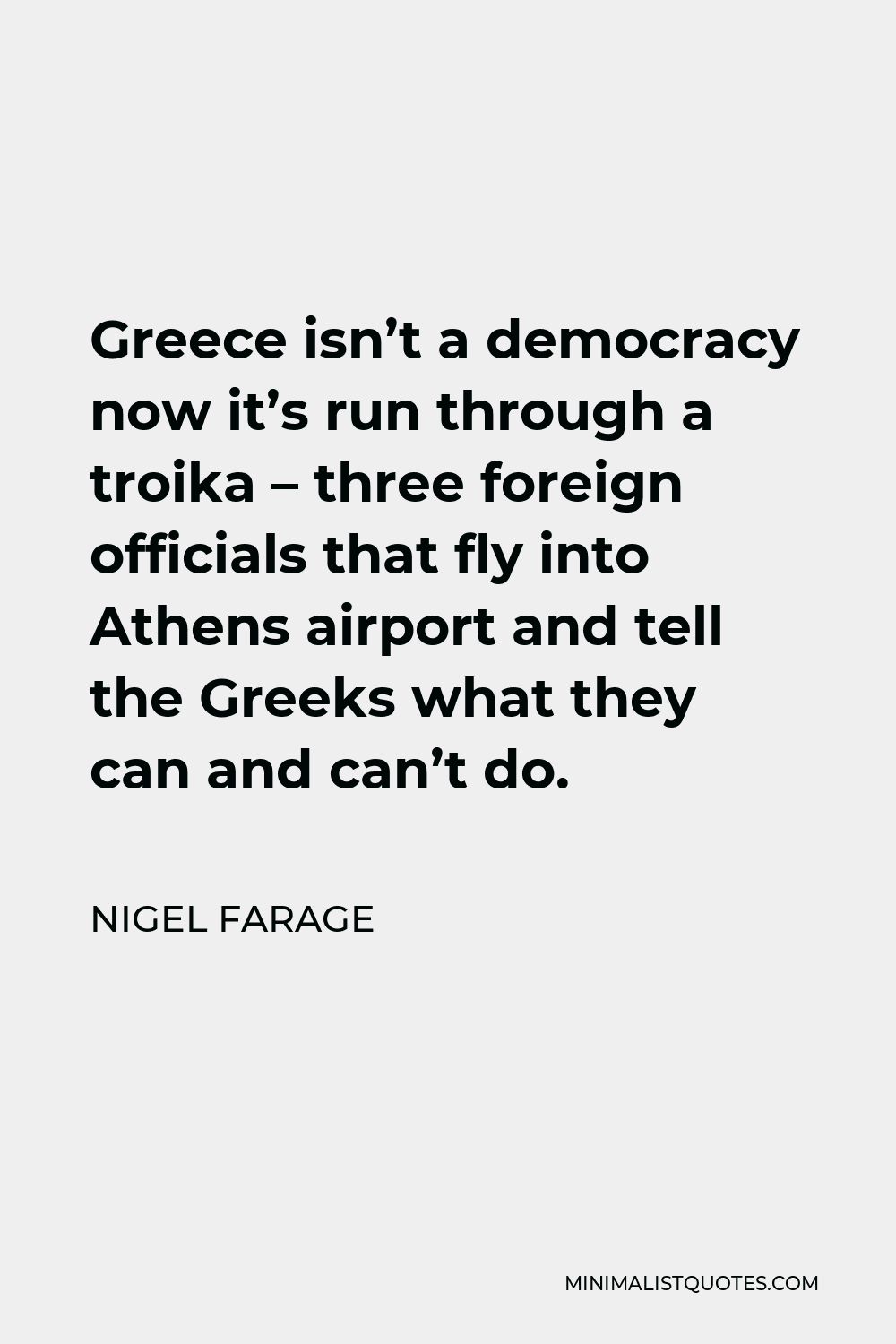 Nigel Farage Quote - Greece isn’t a democracy now it’s run through a troika – three foreign officials that fly into Athens airport and tell the Greeks what they can and can’t do.