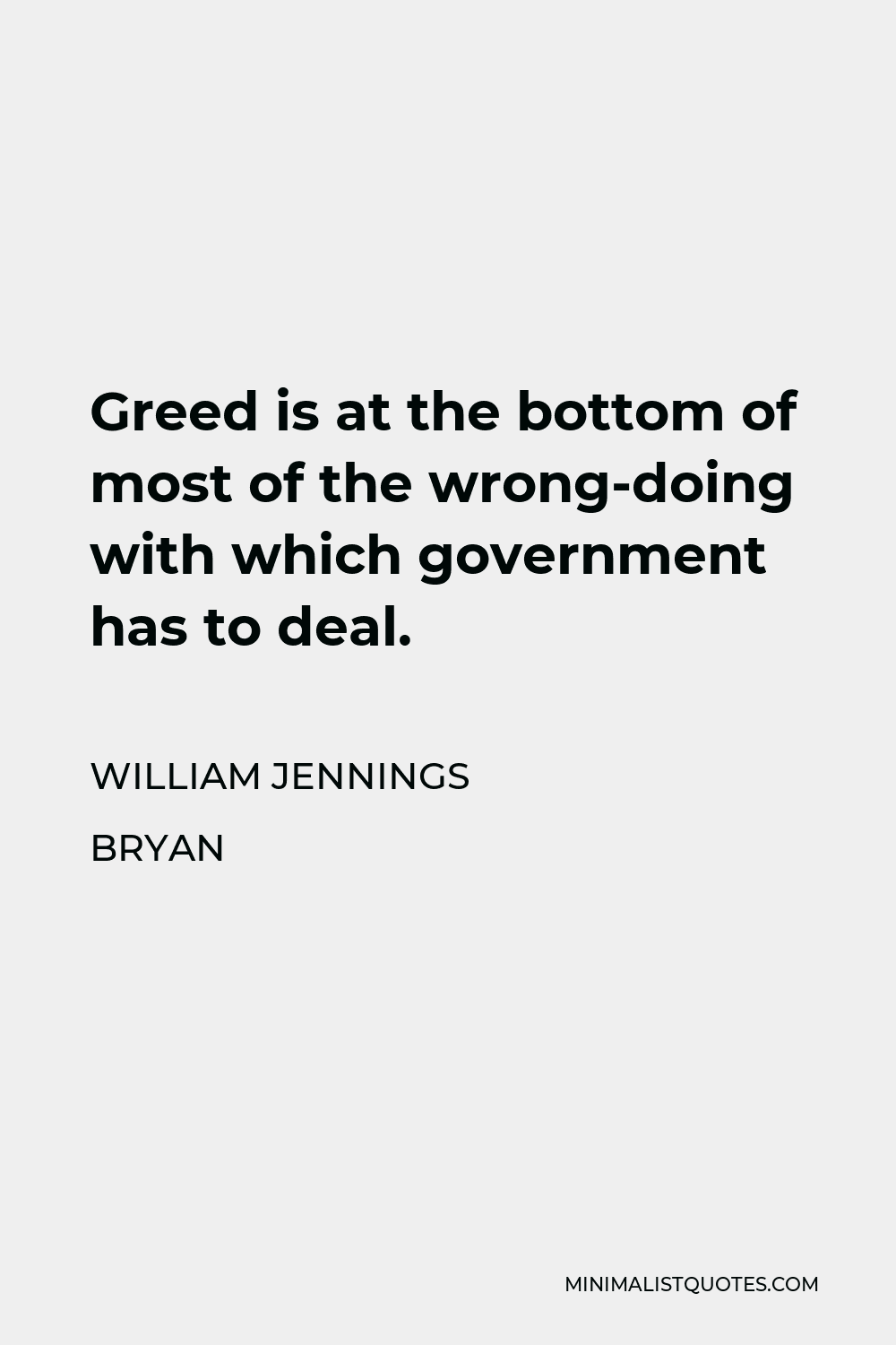 William Jennings Bryan Quote - Greed is at the bottom of most of the wrong-doing with which government has to deal.