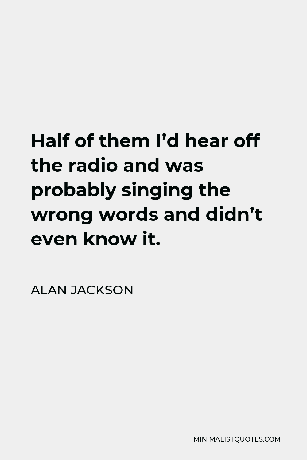 Alan Jackson Quote - Half of them I’d hear off the radio and was probably singing the wrong words and didn’t even know it.