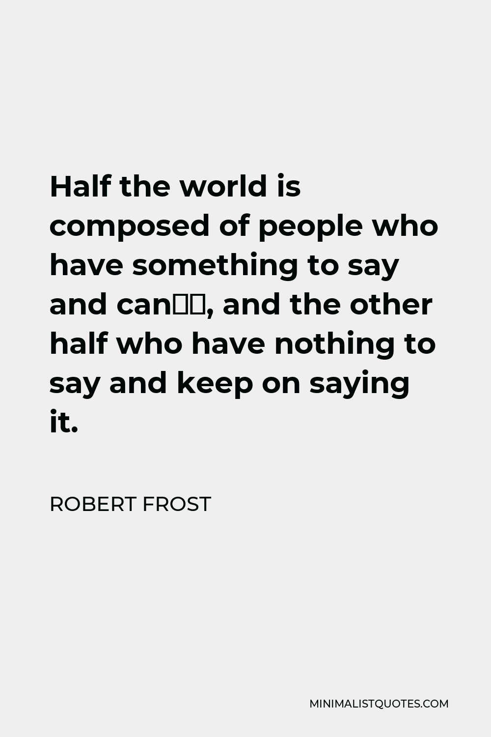 Robert Frost Quote - Half the world is composed of people who have something to say and can’t, and the other half who have nothing to say and keep on saying it.