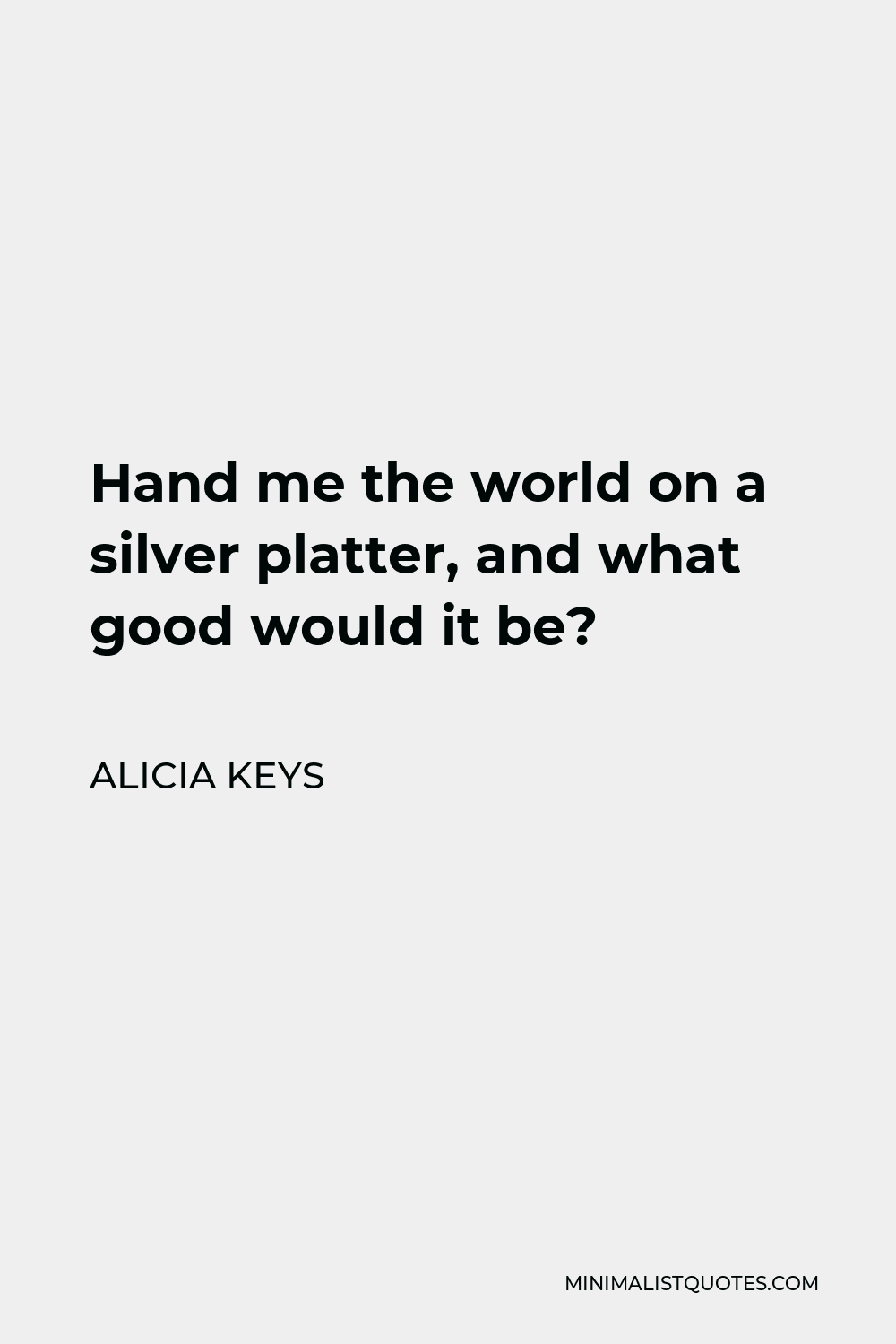 Alicia Keys Quote - Hand me the world on a silver platter, and what good would it be?