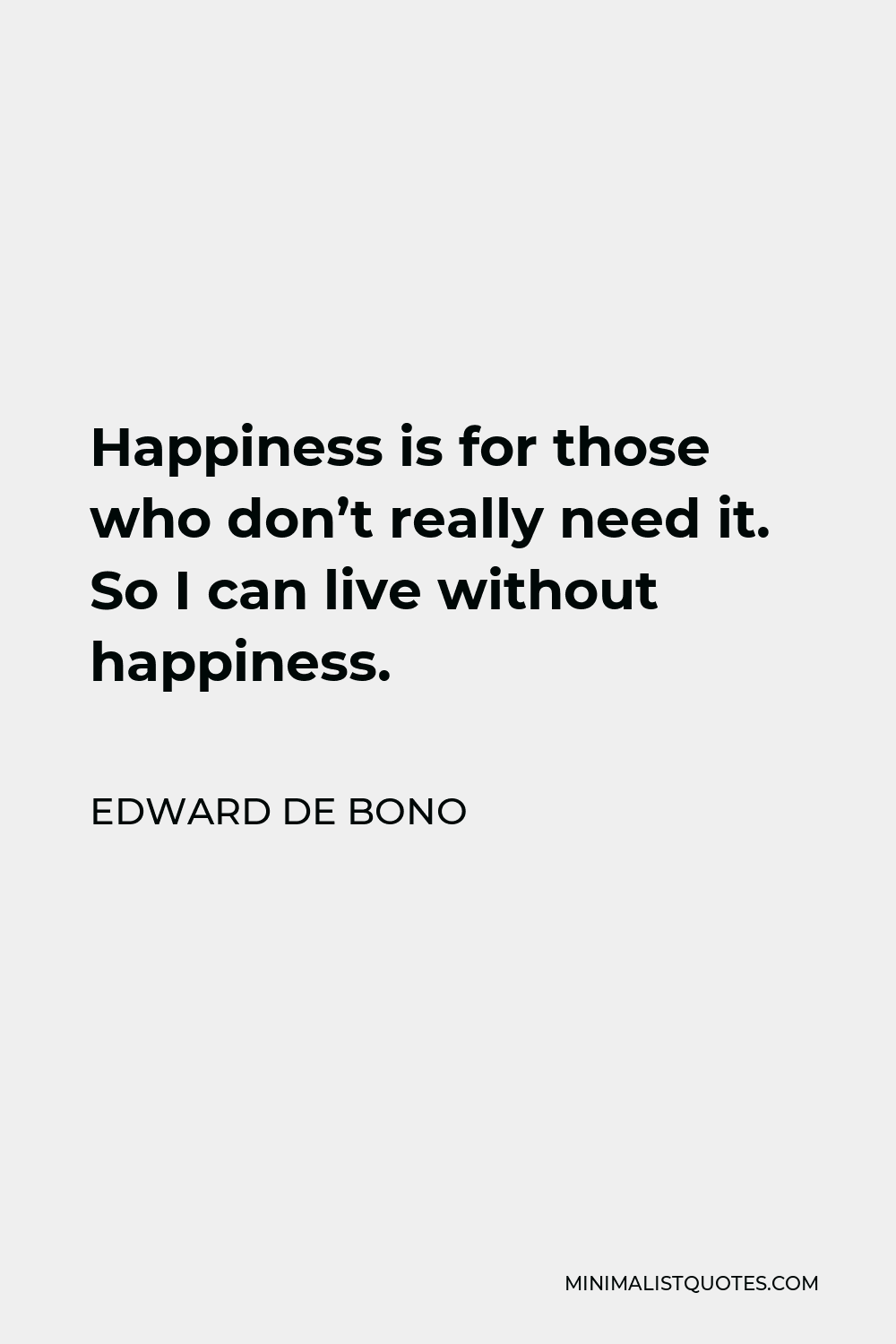 Edward de Bono Quote - Happiness is for those who don’t really need it. So I can live without happiness.