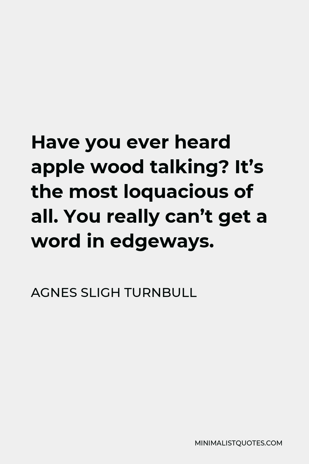 Agnes Sligh Turnbull Quote - Have you ever heard apple wood talking? It’s the most loquacious of all. You really can’t get a word in edgeways.