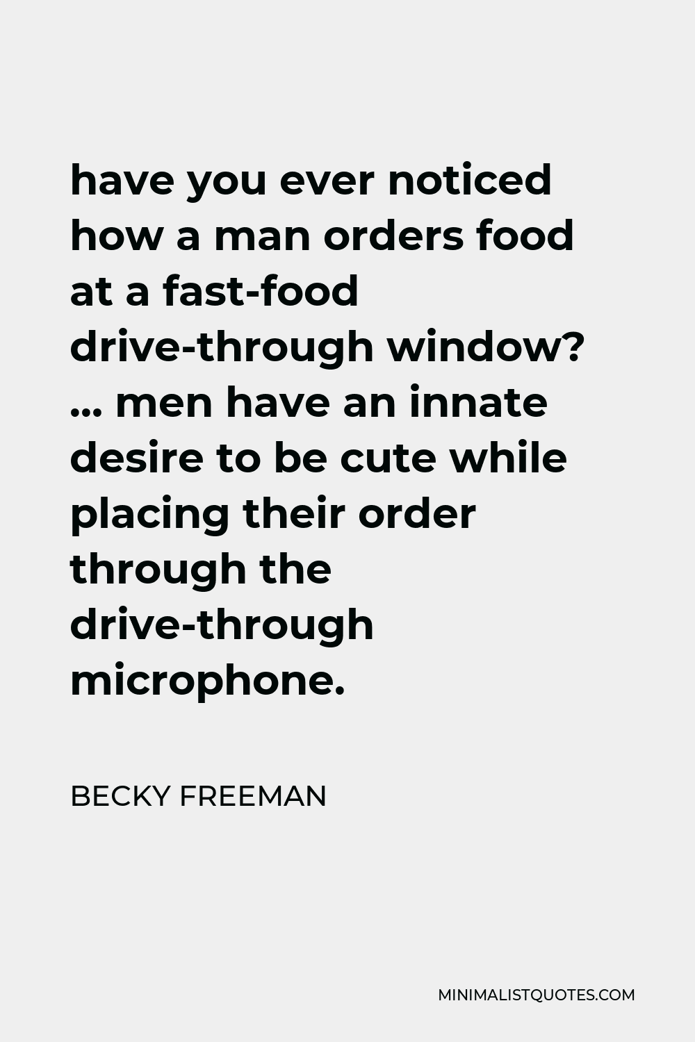 Becky Freeman Quote - have you ever noticed how a man orders food at a fast-food drive-through window? … men have an innate desire to be cute while placing their order through the drive-through microphone.