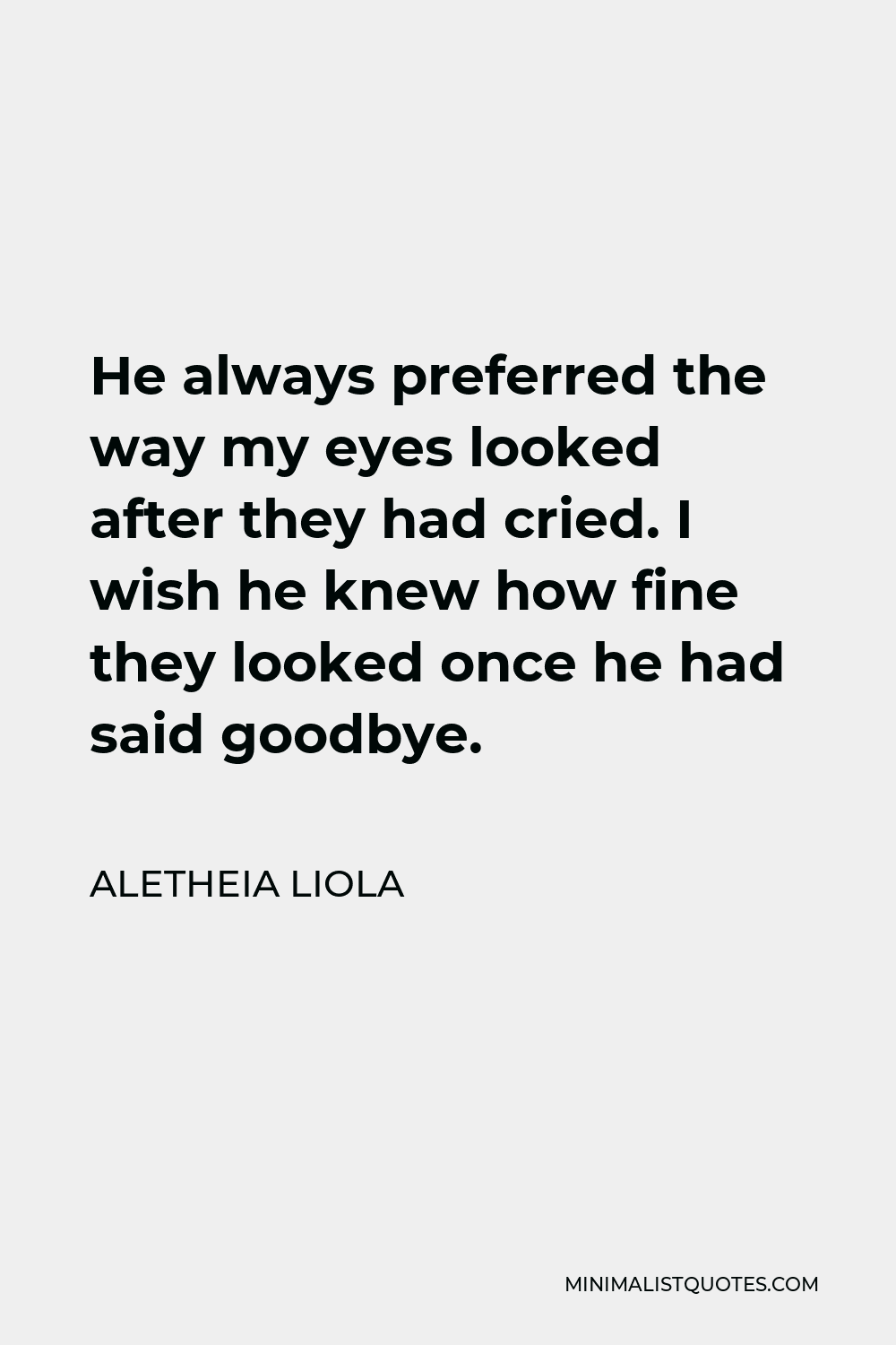 Aletheia Liola Quote - He always preferred the way my eyes looked after they had cried. I wish he knew how fine they looked once he had said goodbye.