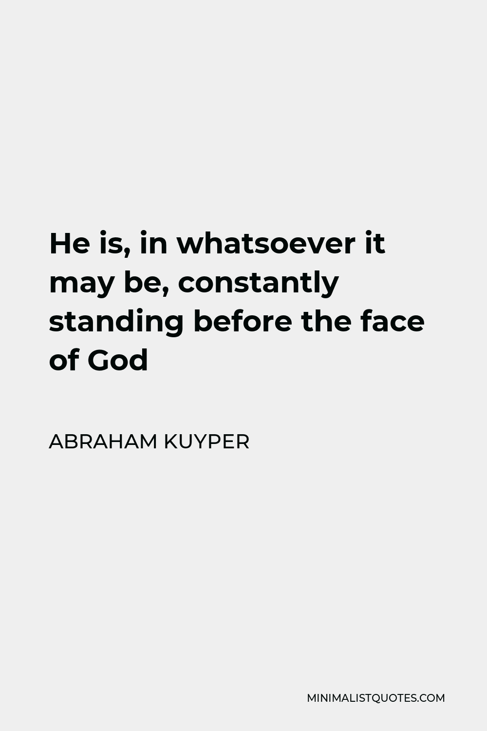 Abraham Kuyper Quote - He is, in whatsoever it may be, constantly standing before the face of God