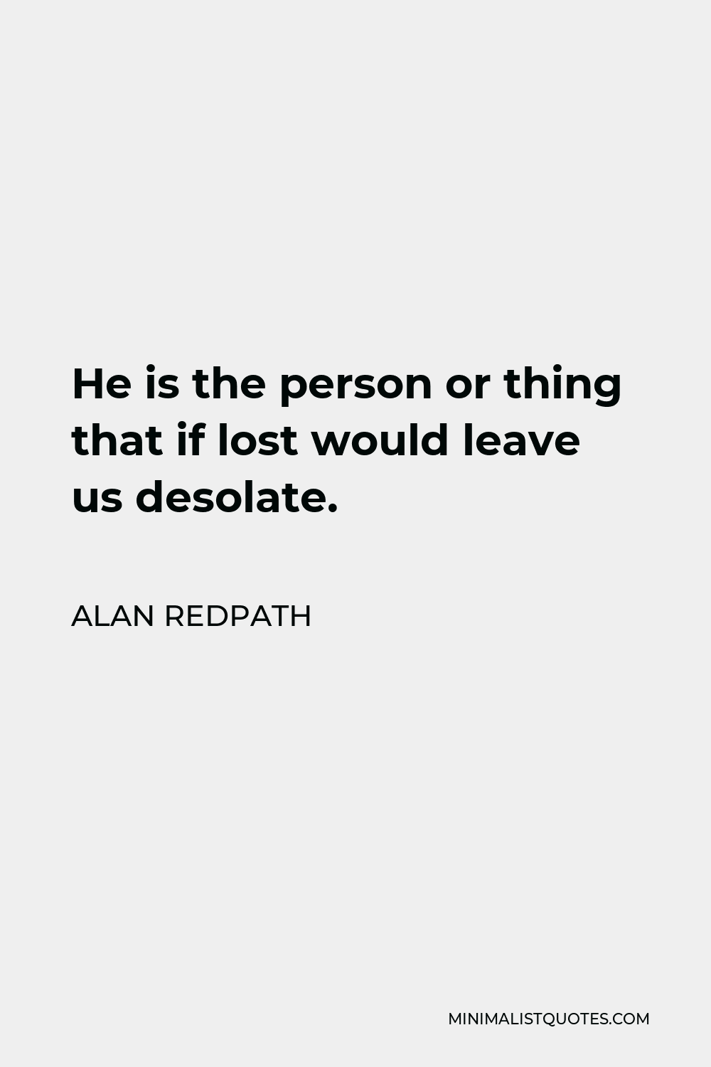 Alan Redpath Quote - He is the person or thing that if lost would leave us desolate.