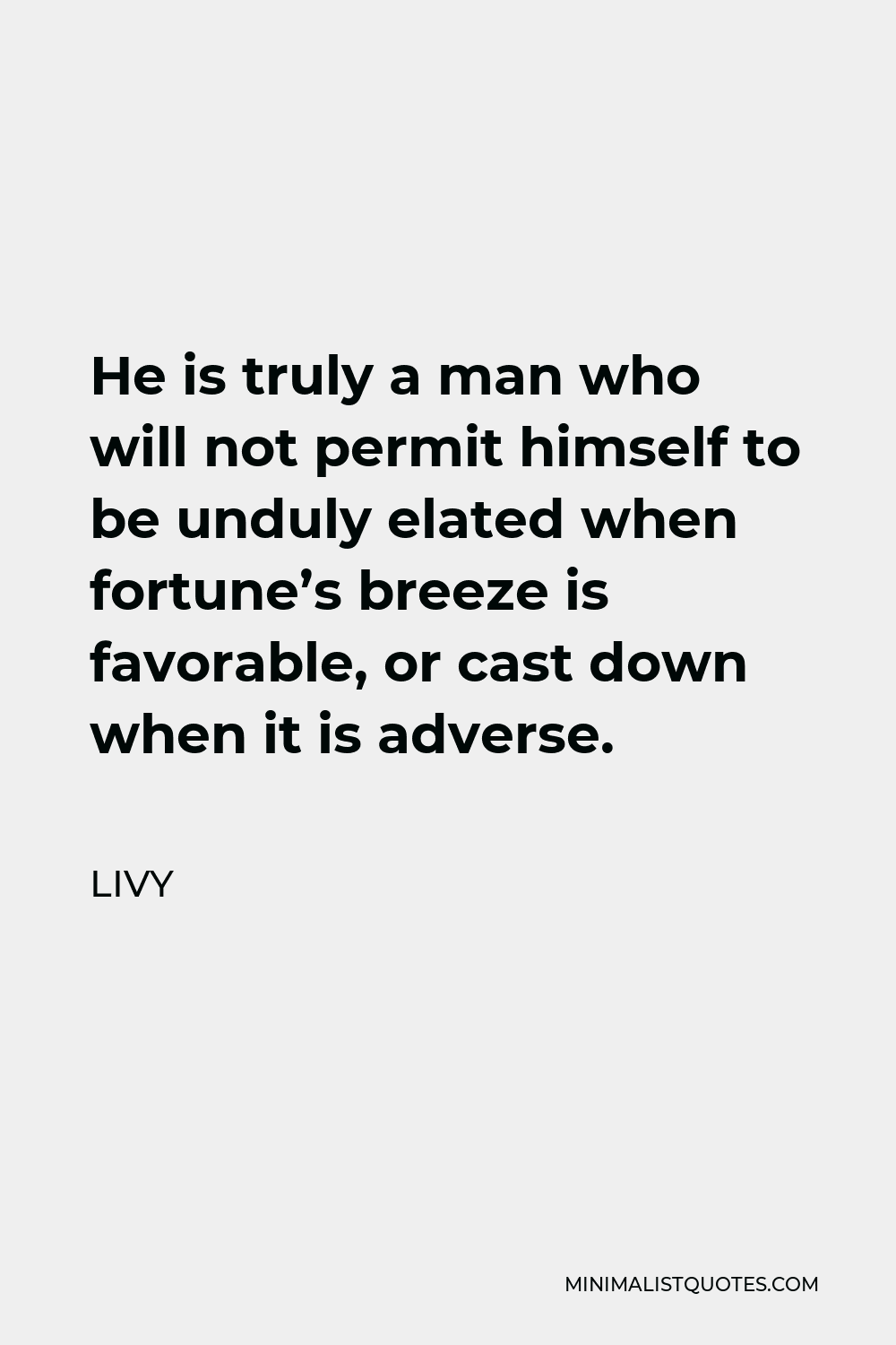Livy Quote - He is truly a man who will not permit himself to be unduly elated when fortune’s breeze is favorable, or cast down when it is adverse.