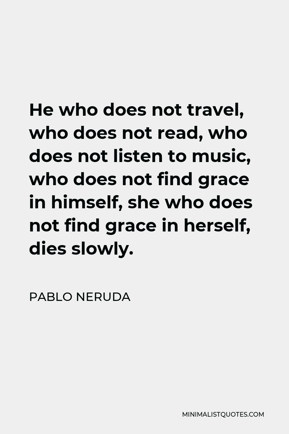 Pablo Neruda Quote - He who does not travel, who does not read, who does not listen to music, who does not find grace in himself, she who does not find grace in herself, dies slowly.