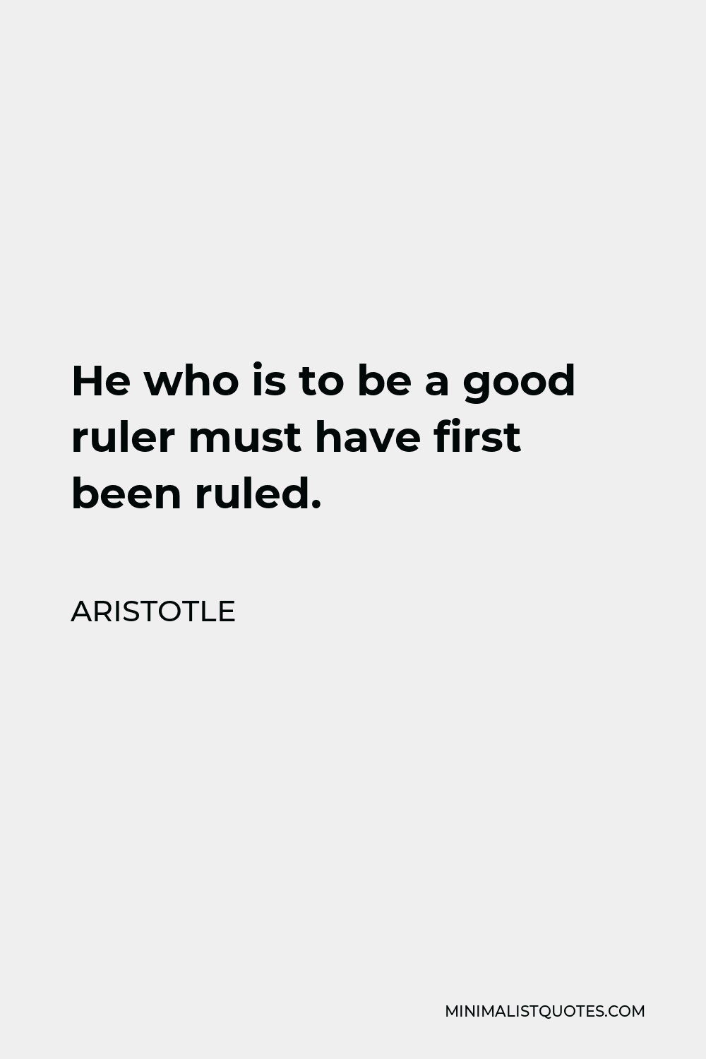 Aristotle Quote - He who is to be a good ruler must have first been ruled.