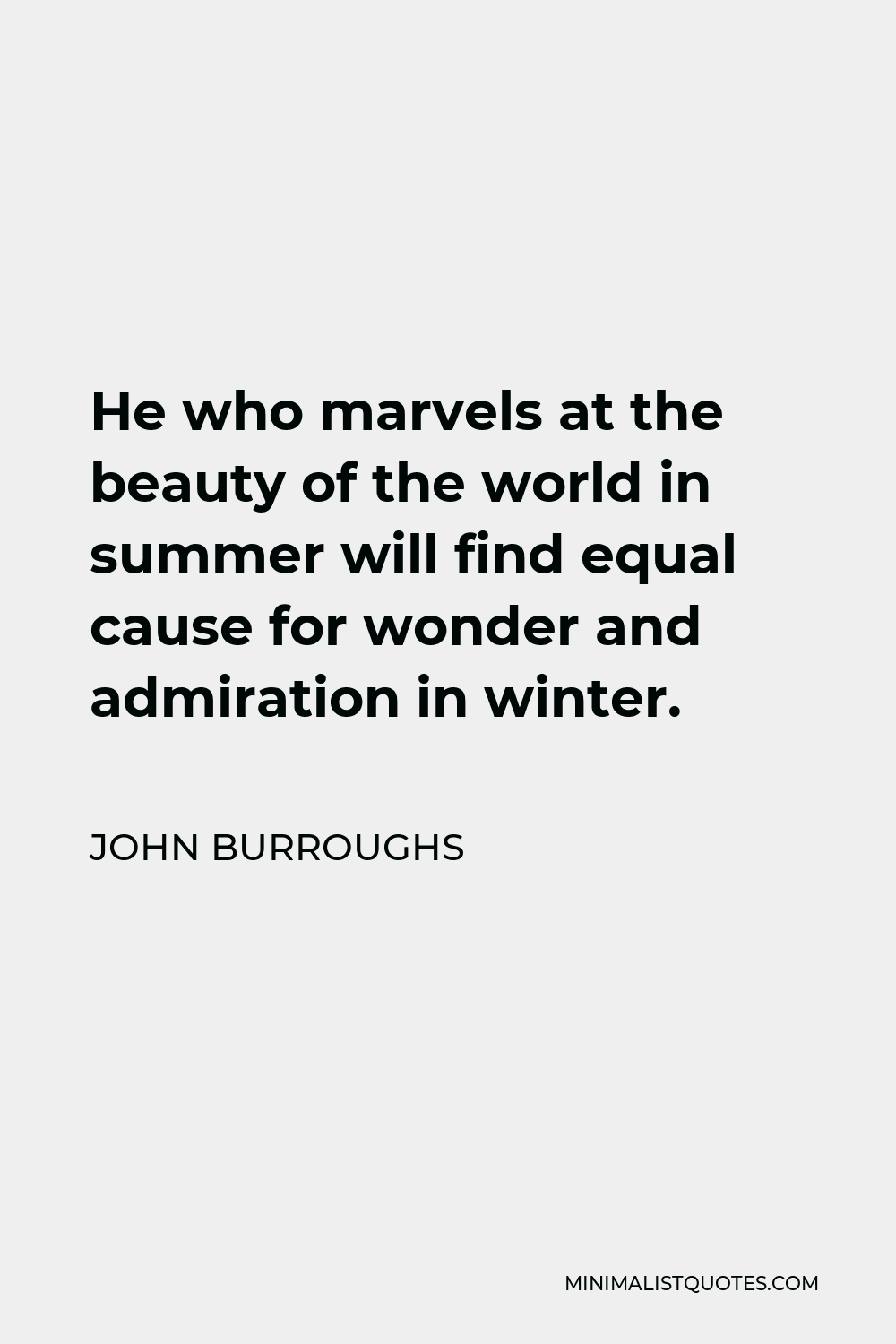 John Burroughs Quote - He who marvels at the beauty of the world in summer will find equal cause for wonder and admiration in winter.