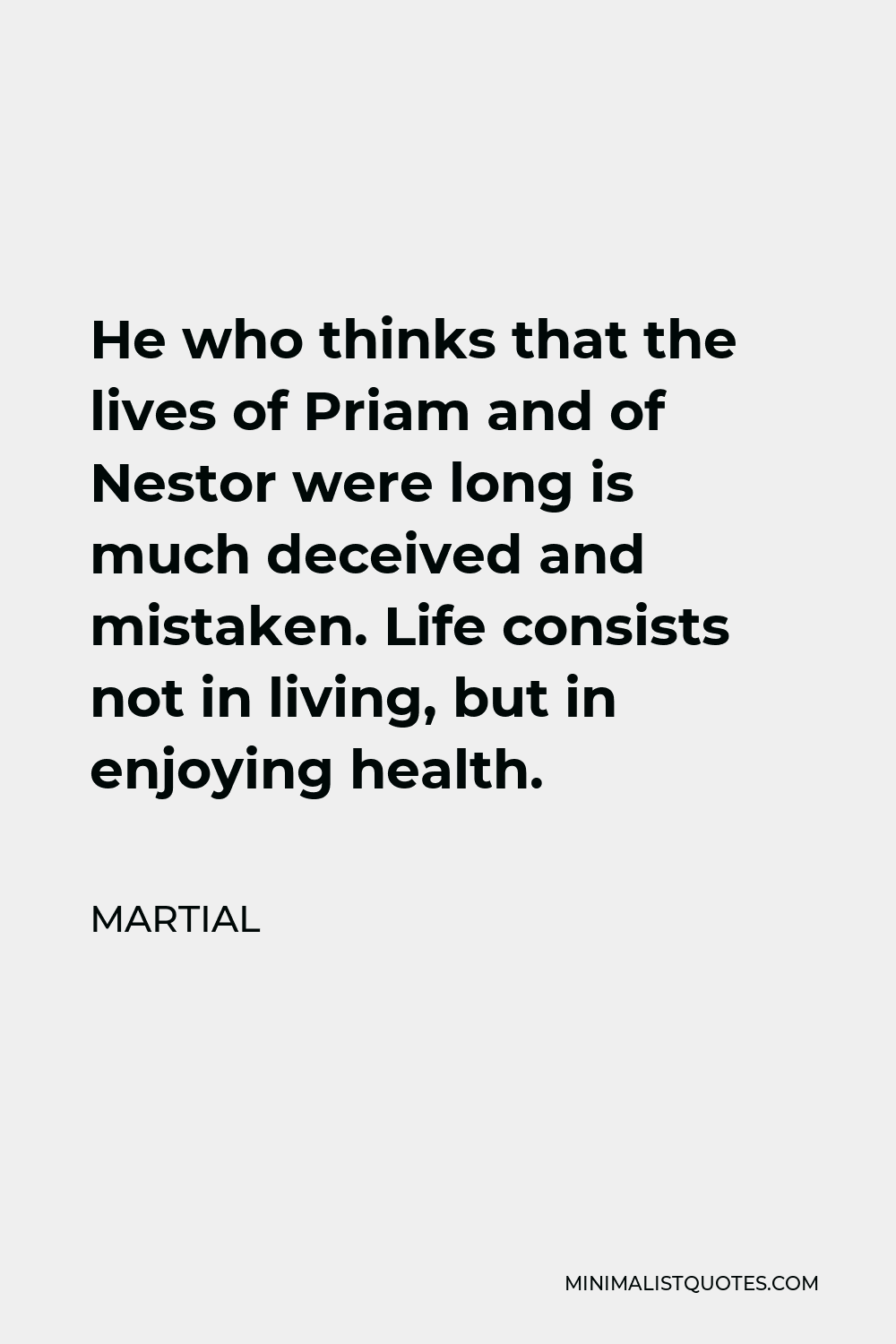 Martial Quote - He who thinks that the lives of Priam and of Nestor were long is much deceived and mistaken. Life consists not in living, but in enjoying health.