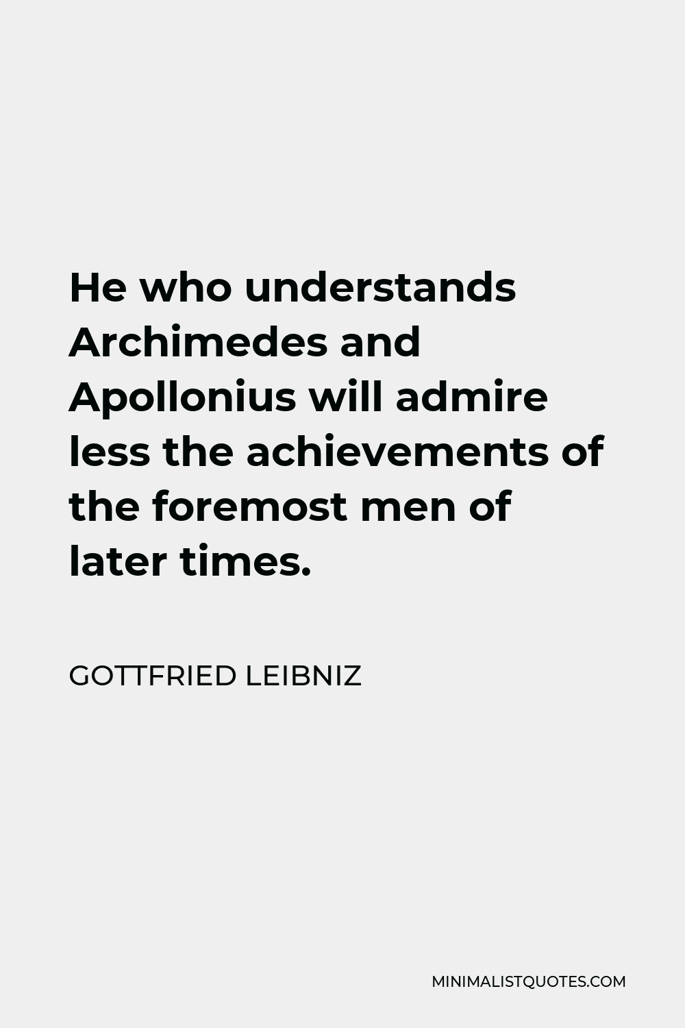 Gottfried Wilhelm Leibniz Quote - He who understands Archimedes and Apollonius will admire less the achievements of the foremost men of later times.
