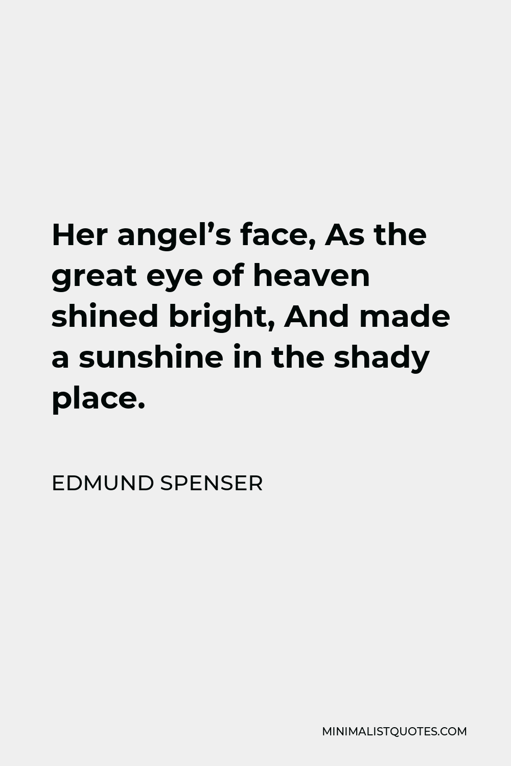 Edmund Spenser Quote - Her angel’s face, As the great eye of heaven shined bright, And made a sunshine in the shady place.