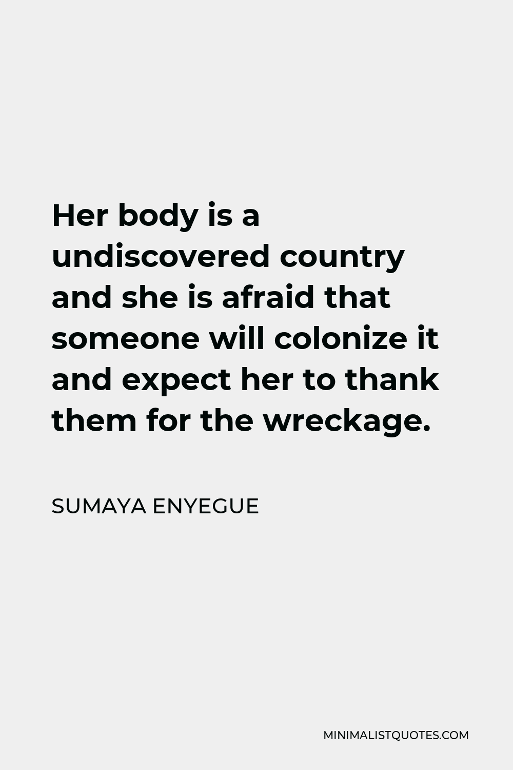 Sumaya Enyegue Quote - Her body is a undiscovered country and she is afraid that someone will colonize it and expect her to thank them for the wreckage.