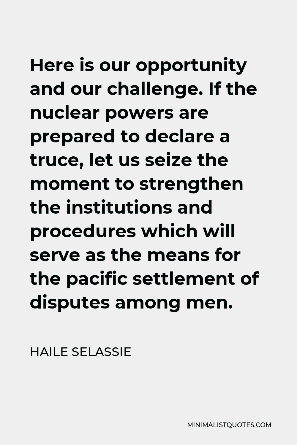 Haile Selassie Quote - Here is our opportunity and our challenge. If the nuclear powers are prepared to declare a truce, let us seize the moment to strengthen the institutions and procedures which will serve as the means for the pacific settlement of disputes among men.