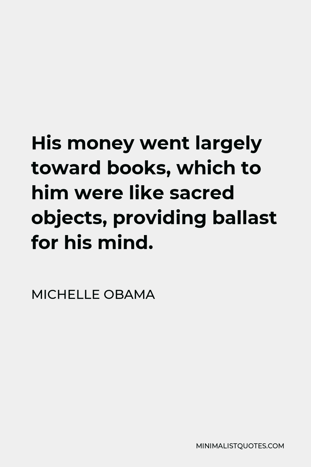 Michelle Obama Quote - His money went largely toward books, which to him were like sacred objects, providing ballast for his mind.