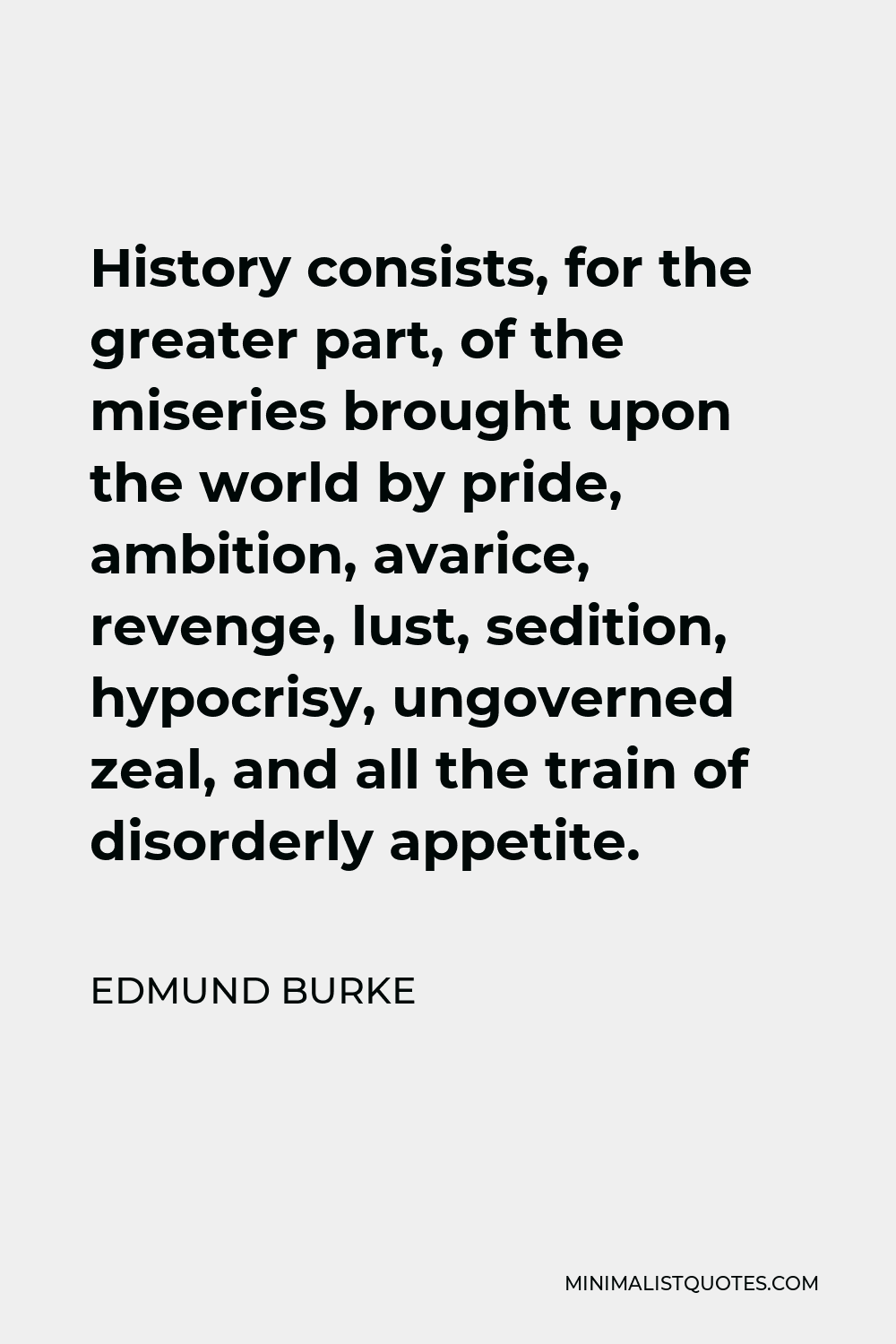 Edmund Burke Quote - History consists, for the greater part, of the miseries brought upon the world by pride, ambition, avarice, revenge, lust, sedition, hypocrisy, ungoverned zeal, and all the train of disorderly appetite.