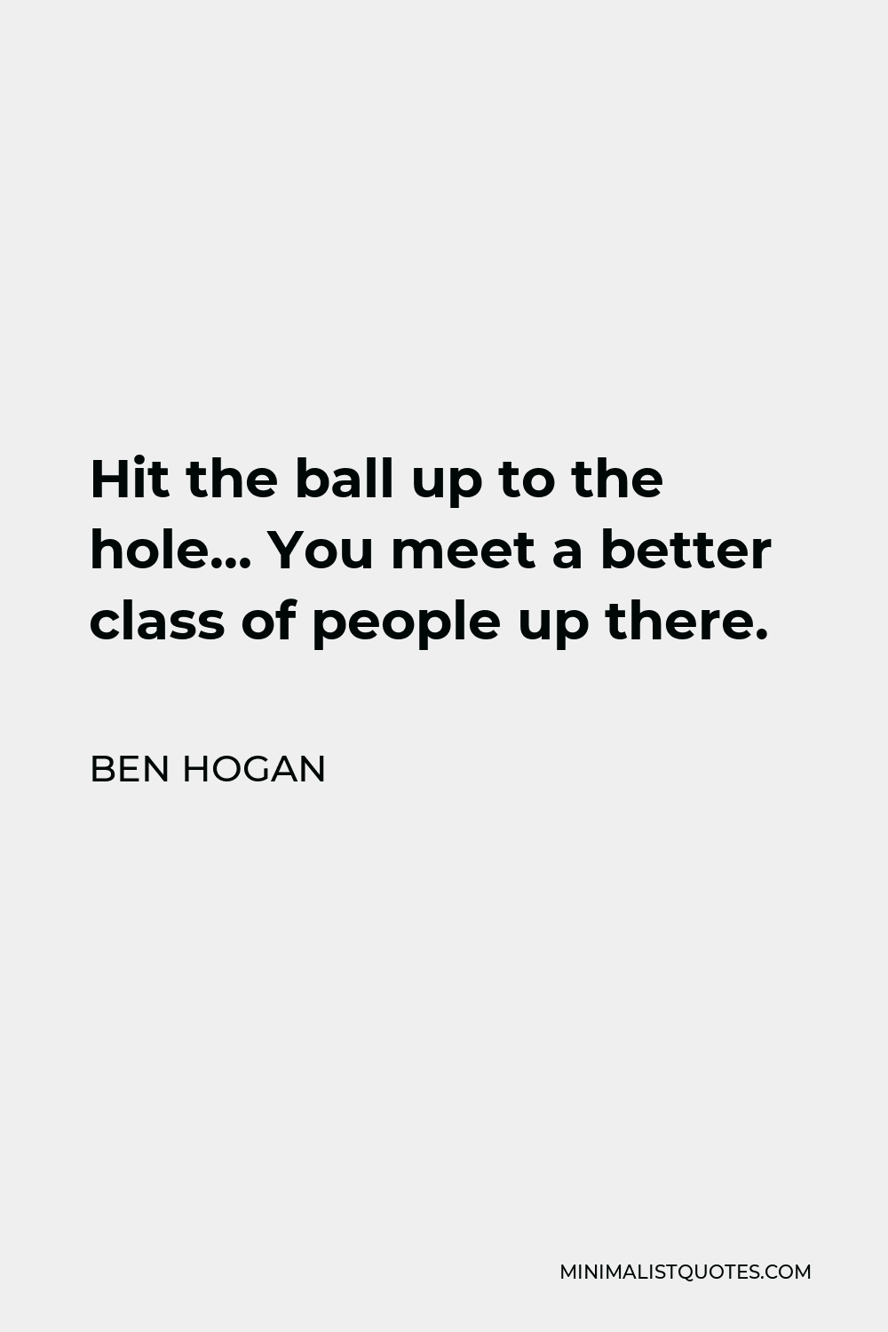 Ben Hogan Quote - Hit the ball up to the hole… You meet a better class of people up there.