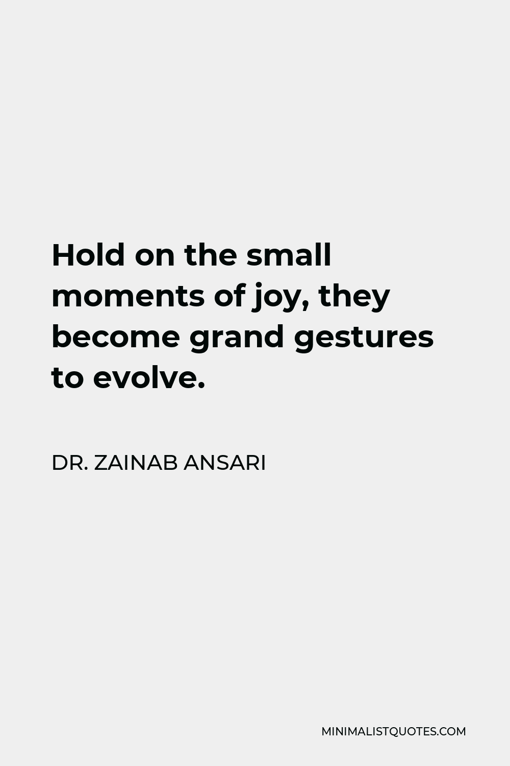 Dr. Zainab Ansari Quote - Hold on the small moments of joy, they become grand gestures to evolve.