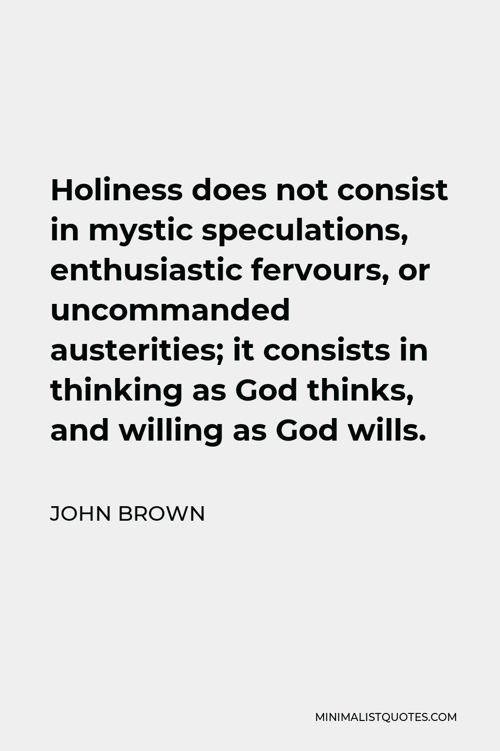 John Brown Quote - Holiness does not consist in mystic speculations, enthusiastic fervours, or uncommanded austerities; it consists in thinking as God thinks, and willing as God wills.