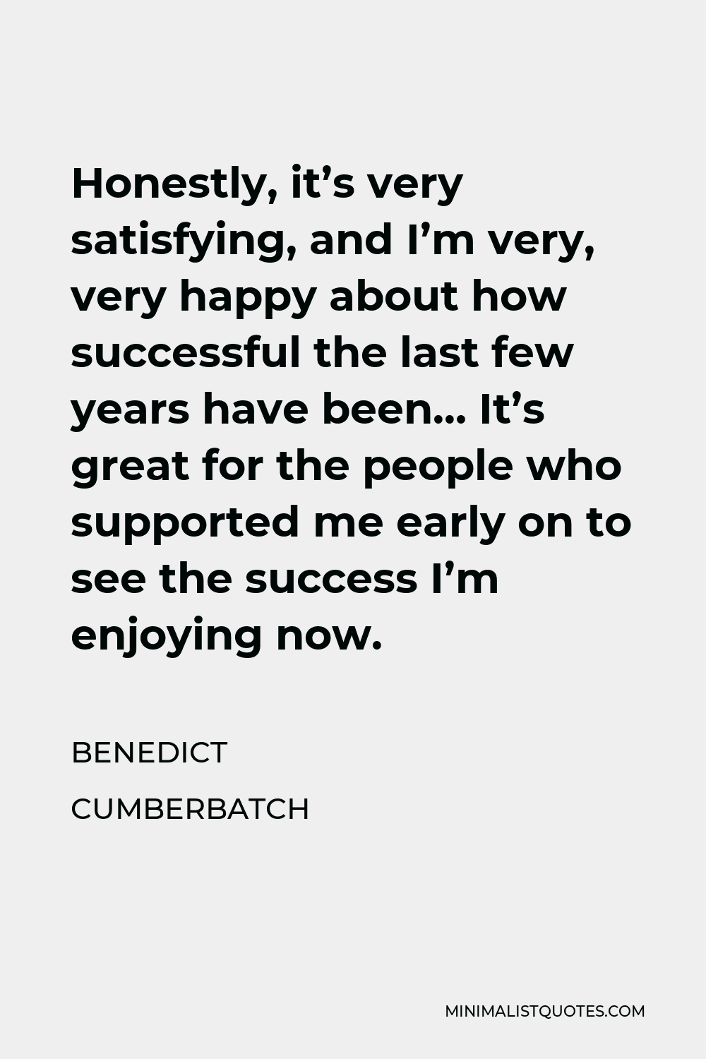 Benedict Cumberbatch Quote - Honestly, it’s very satisfying, and I’m very, very happy about how successful the last few years have been… It’s great for the people who supported me early on to see the success I’m enjoying now.