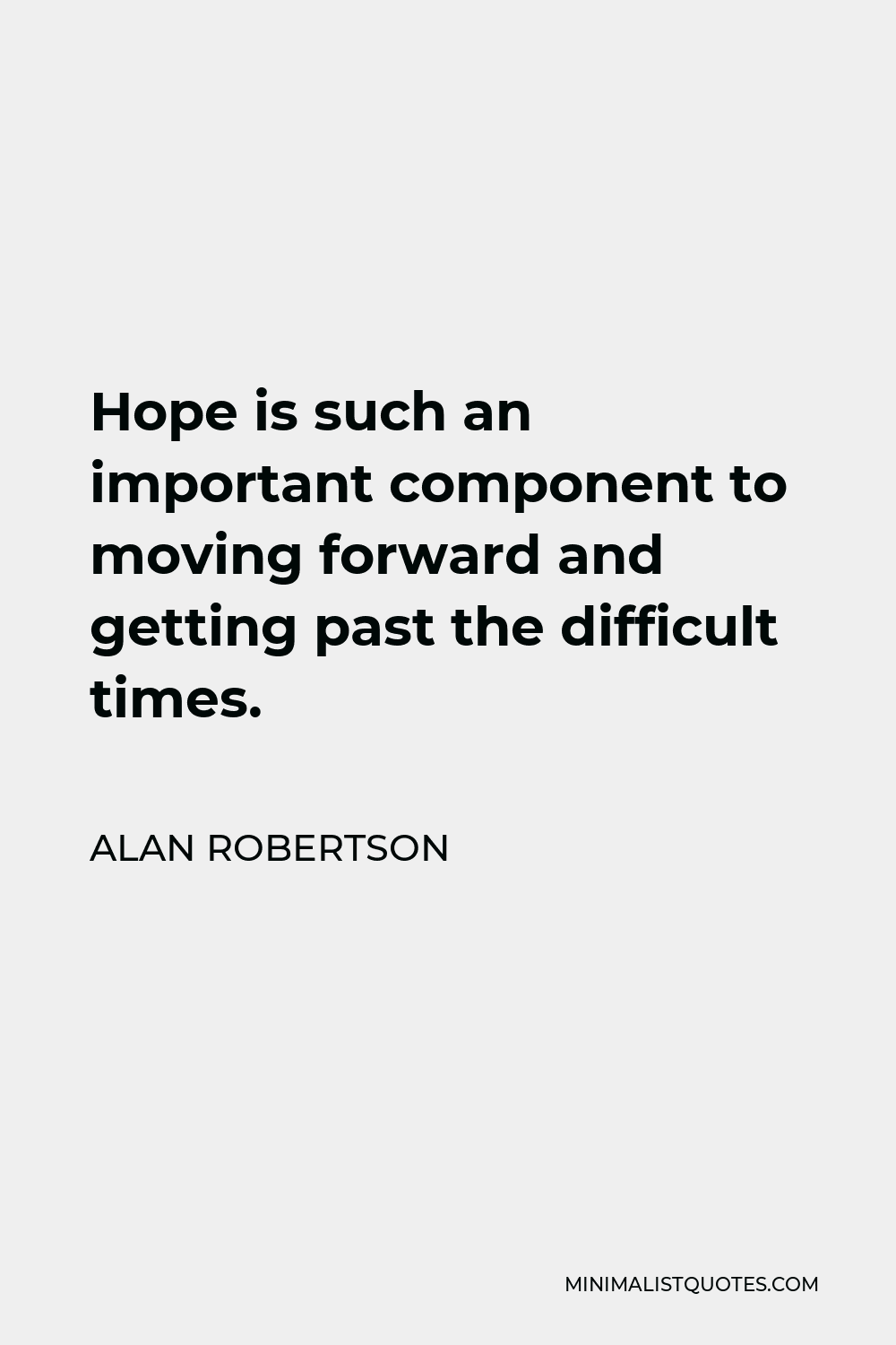 Alan Robertson Quote - Hope is such an important component to moving forward and getting past the difficult times.